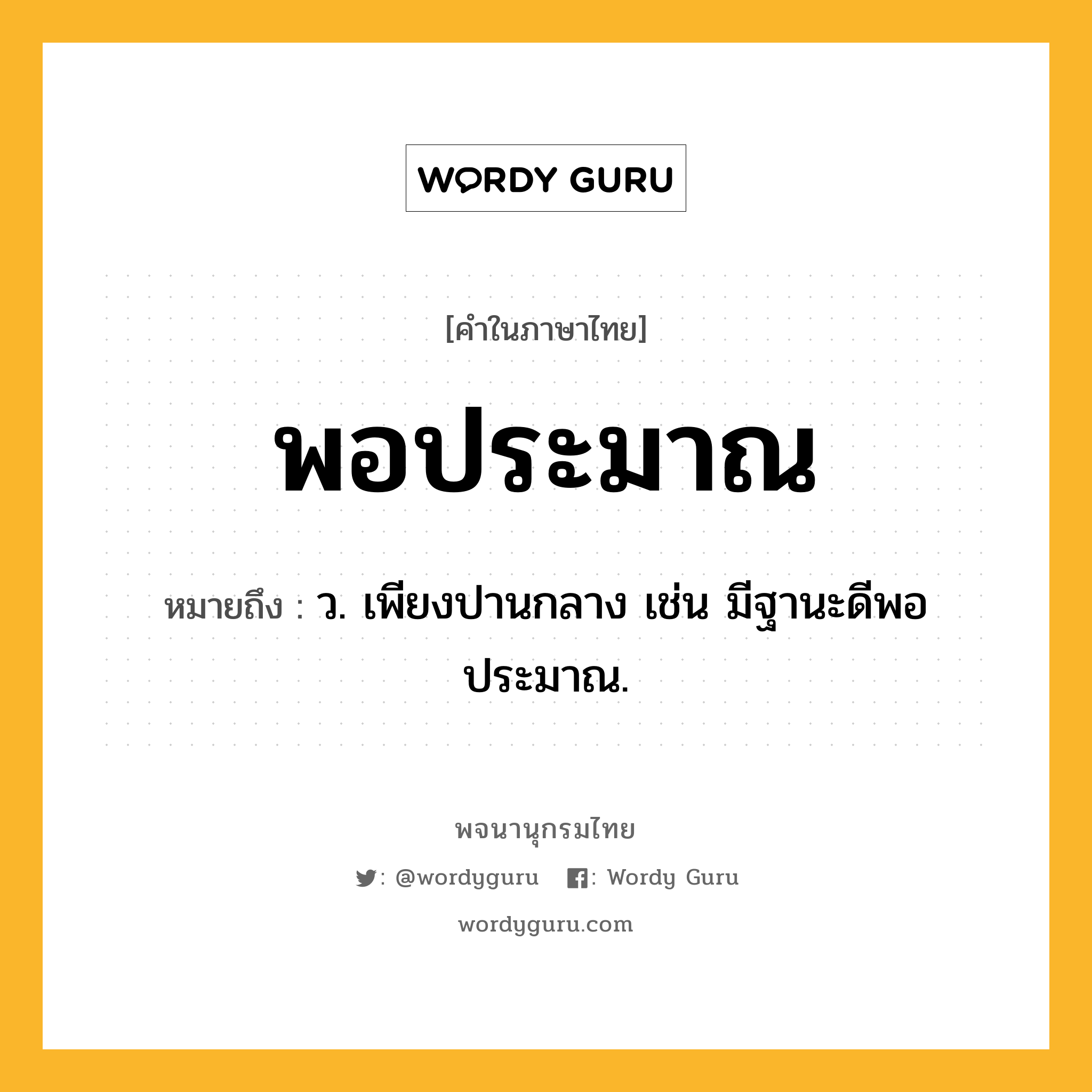 พอประมาณ ความหมาย หมายถึงอะไร?, คำในภาษาไทย พอประมาณ หมายถึง ว. เพียงปานกลาง เช่น มีฐานะดีพอประมาณ.