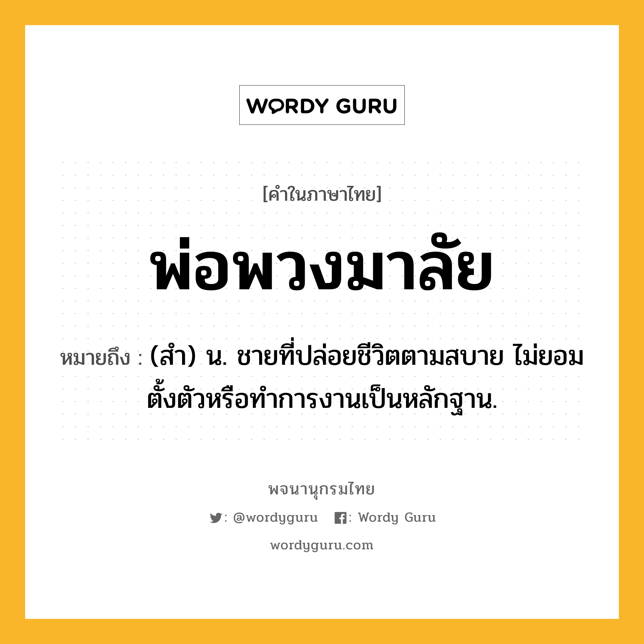 พ่อพวงมาลัย ความหมาย หมายถึงอะไร?, คำในภาษาไทย พ่อพวงมาลัย หมายถึง (สํา) น. ชายที่ปล่อยชีวิตตามสบาย ไม่ยอมตั้งตัวหรือทําการงานเป็นหลักฐาน.