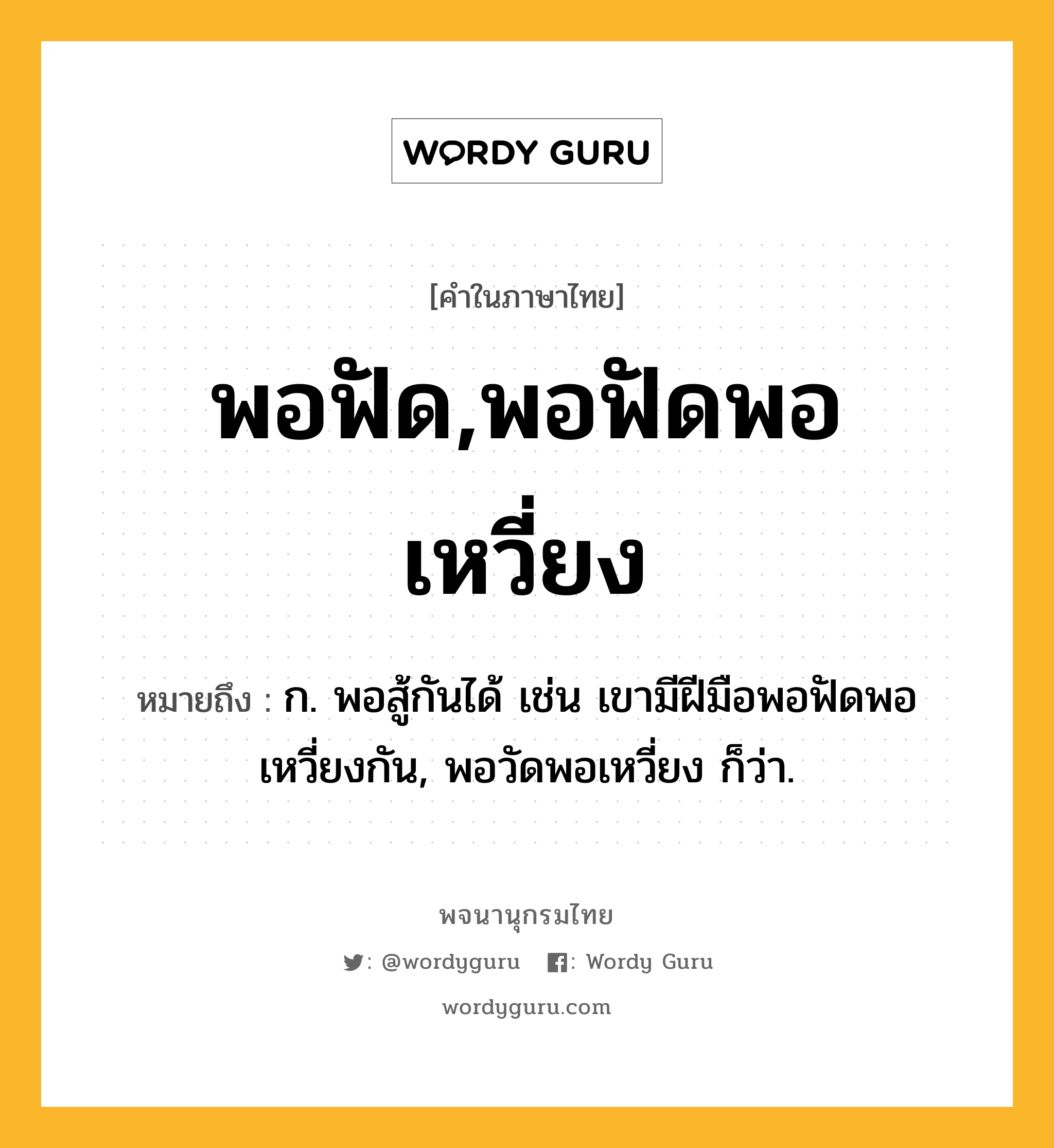 พอฟัด,พอฟัดพอเหวี่ยง ความหมาย หมายถึงอะไร?, คำในภาษาไทย พอฟัด,พอฟัดพอเหวี่ยง หมายถึง ก. พอสู้กันได้ เช่น เขามีฝีมือพอฟัดพอเหวี่ยงกัน, พอวัดพอเหวี่ยง ก็ว่า.