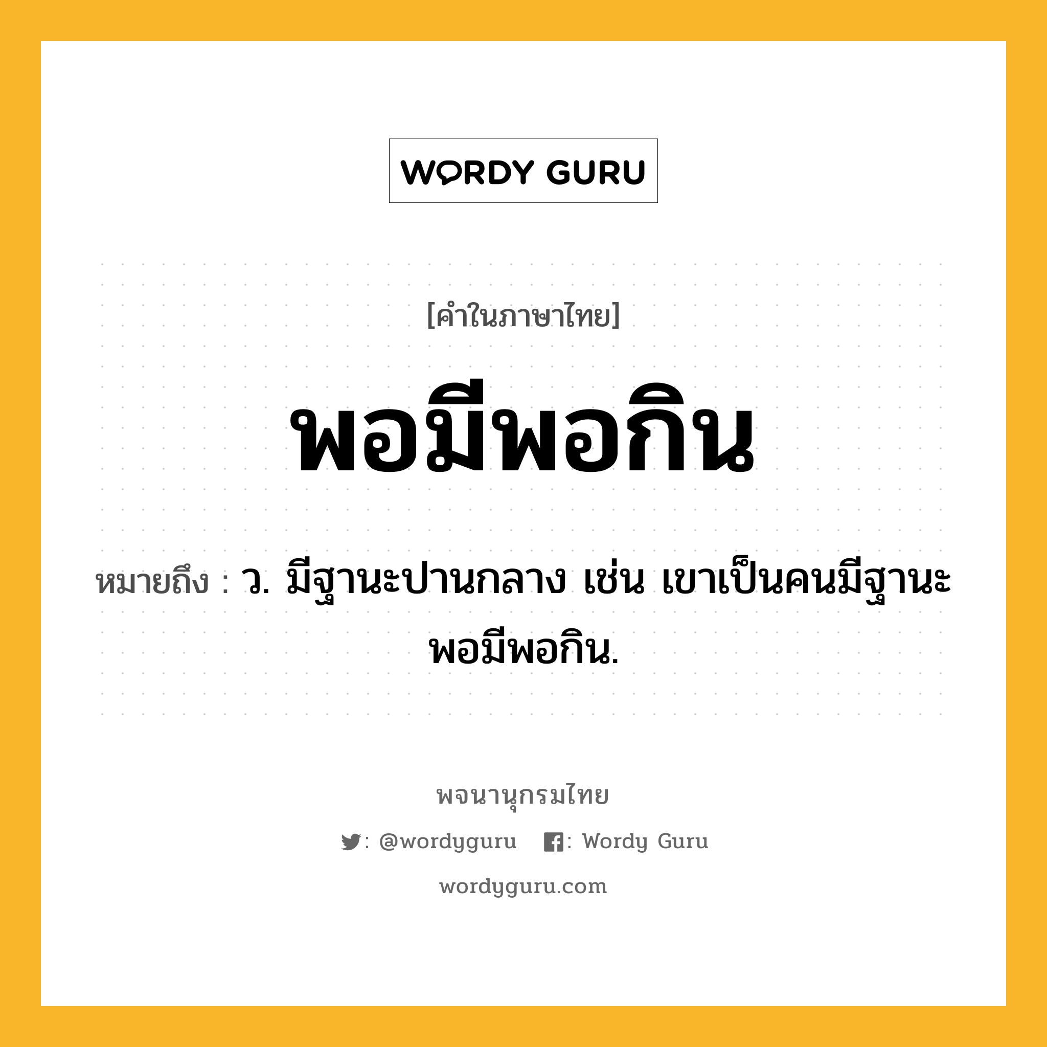 พอมีพอกิน ความหมาย หมายถึงอะไร?, คำในภาษาไทย พอมีพอกิน หมายถึง ว. มีฐานะปานกลาง เช่น เขาเป็นคนมีฐานะพอมีพอกิน.