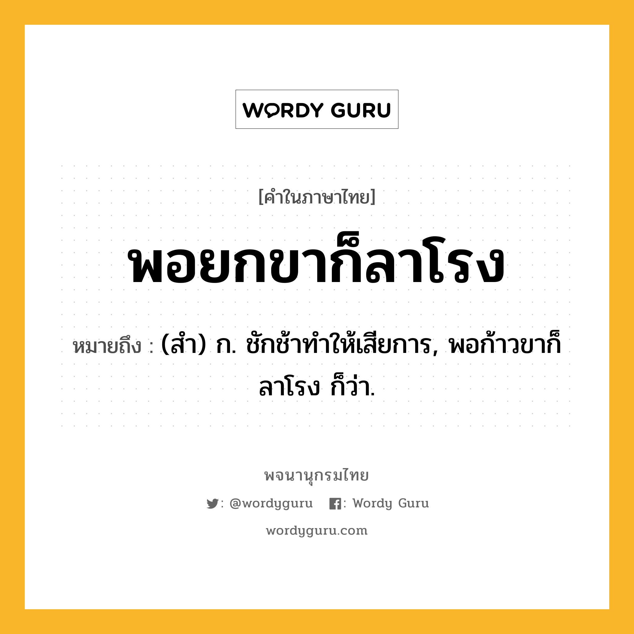 พอยกขาก็ลาโรง ความหมาย หมายถึงอะไร?, คำในภาษาไทย พอยกขาก็ลาโรง หมายถึง (สํา) ก. ชักช้าทําให้เสียการ, พอก้าวขาก็ลาโรง ก็ว่า.