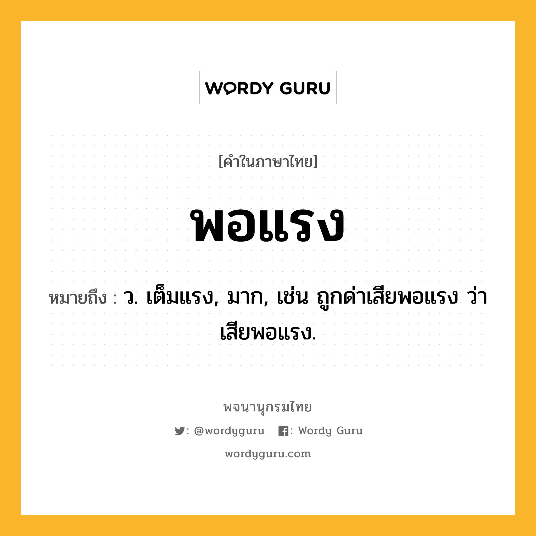 พอแรง ความหมาย หมายถึงอะไร?, คำในภาษาไทย พอแรง หมายถึง ว. เต็มแรง, มาก, เช่น ถูกด่าเสียพอแรง ว่าเสียพอแรง.