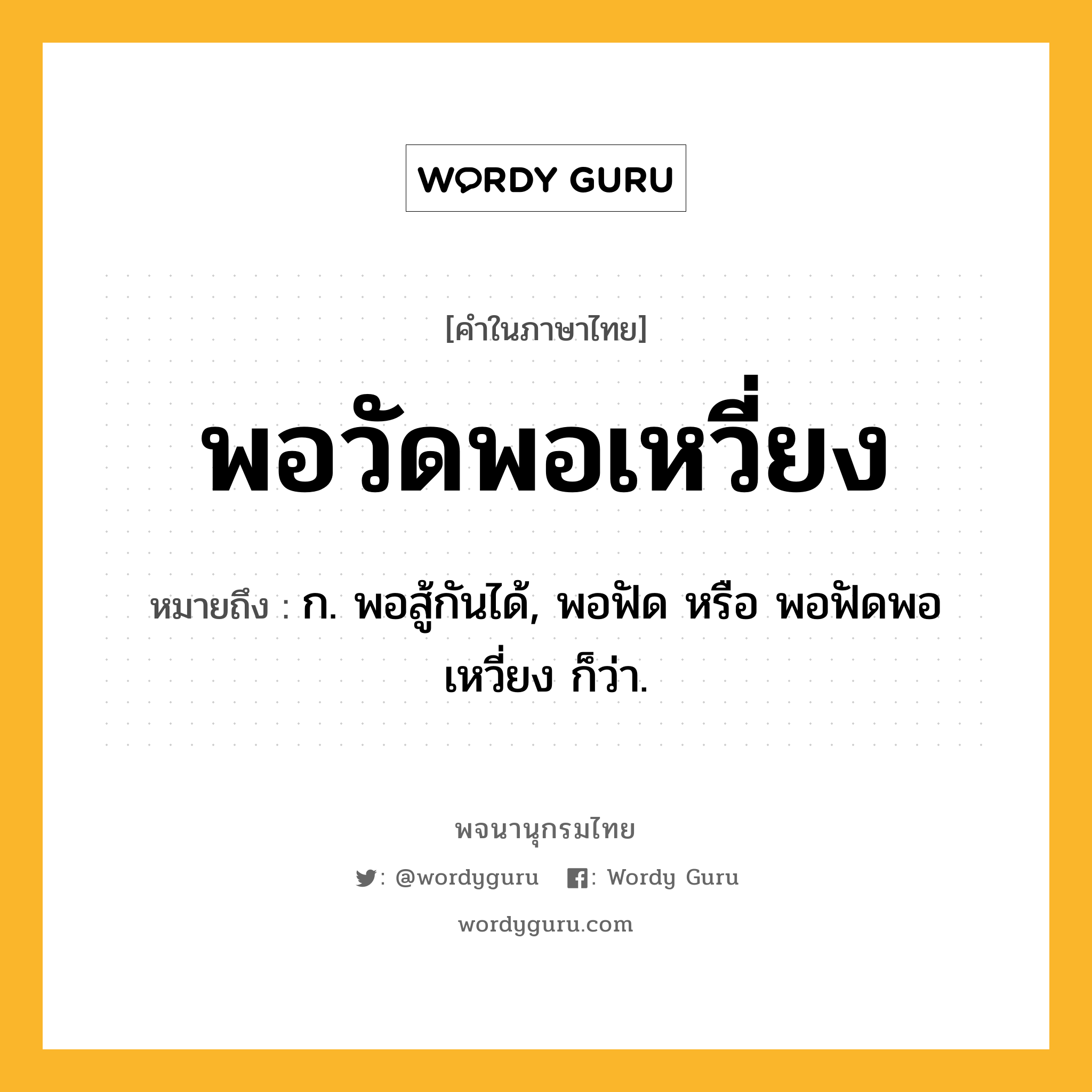 พอวัดพอเหวี่ยง ความหมาย หมายถึงอะไร?, คำในภาษาไทย พอวัดพอเหวี่ยง หมายถึง ก. พอสู้กันได้, พอฟัด หรือ พอฟัดพอเหวี่ยง ก็ว่า.