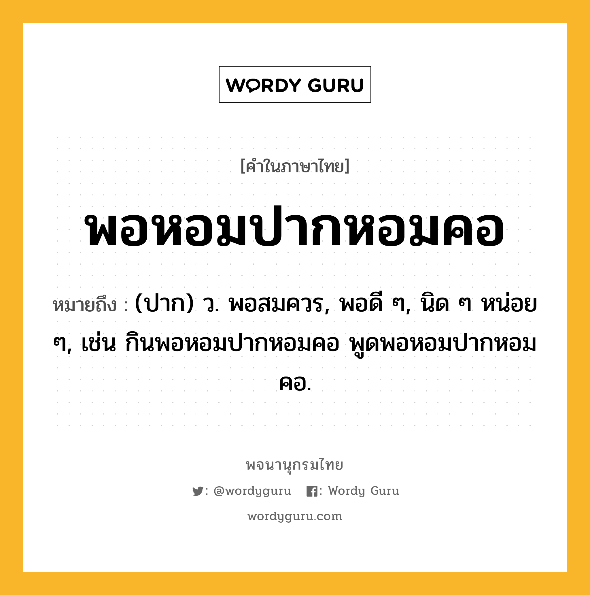 พอหอมปากหอมคอ ความหมาย หมายถึงอะไร?, คำในภาษาไทย พอหอมปากหอมคอ หมายถึง (ปาก) ว. พอสมควร, พอดี ๆ, นิด ๆ หน่อย ๆ, เช่น กินพอหอมปากหอมคอ พูดพอหอมปากหอมคอ.