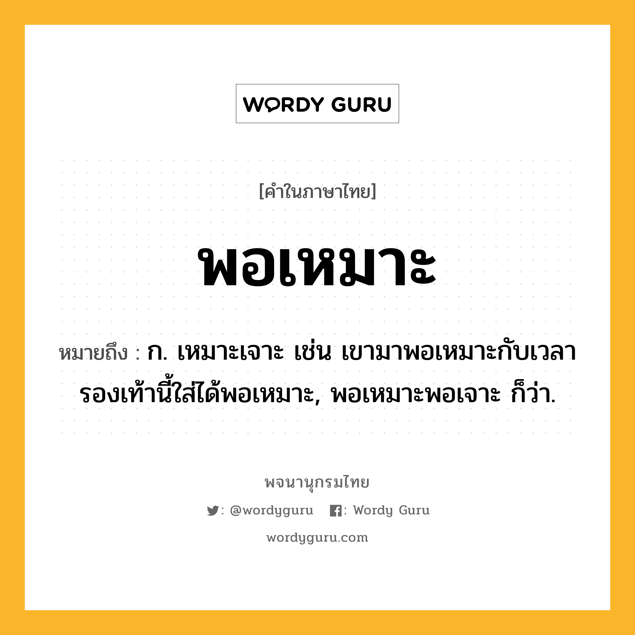 พอเหมาะ ความหมาย หมายถึงอะไร?, คำในภาษาไทย พอเหมาะ หมายถึง ก. เหมาะเจาะ เช่น เขามาพอเหมาะกับเวลา รองเท้านี้ใส่ได้พอเหมาะ, พอเหมาะพอเจาะ ก็ว่า.