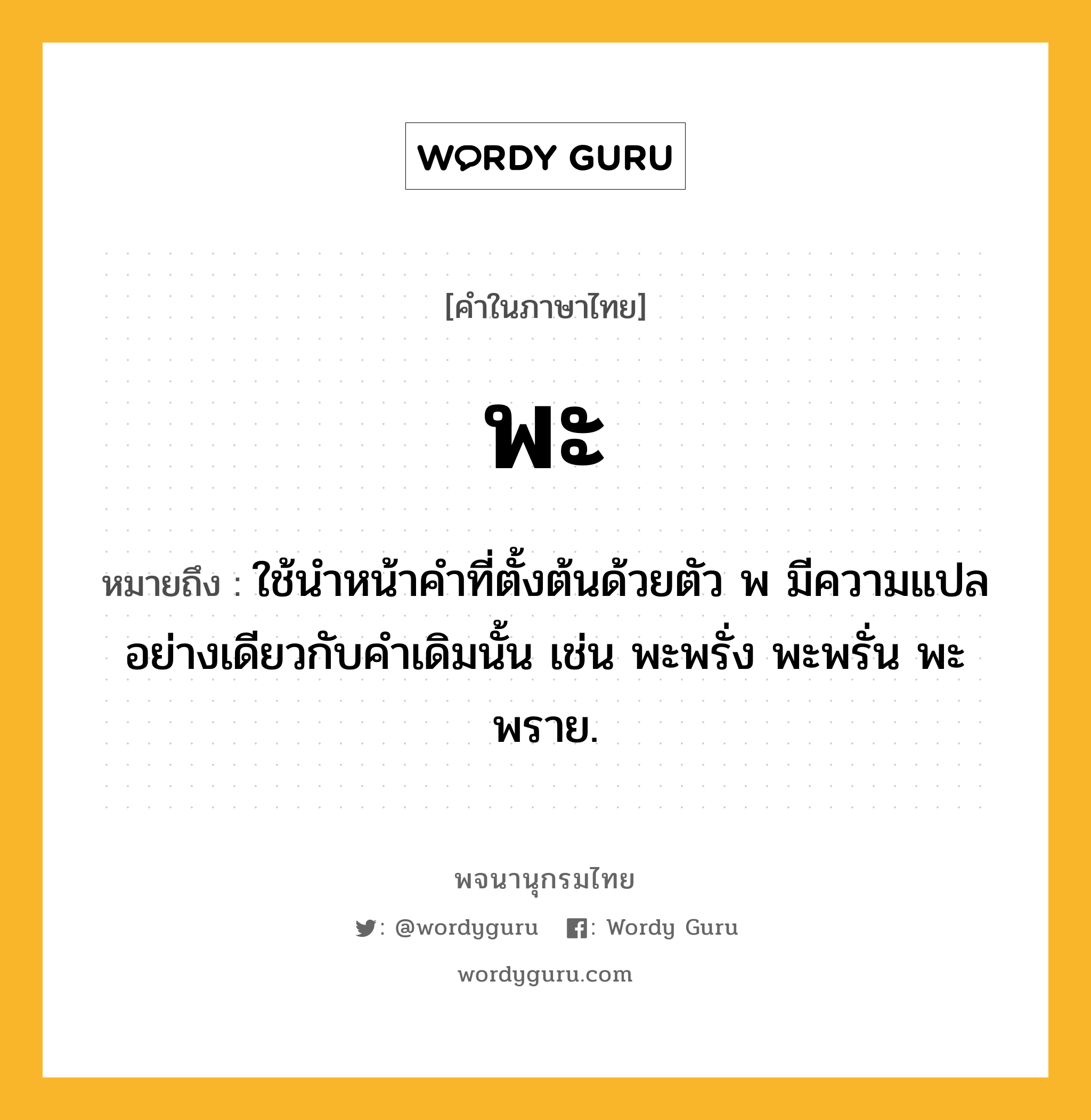 พะ ความหมาย หมายถึงอะไร?, คำในภาษาไทย พะ หมายถึง ใช้นําหน้าคําที่ตั้งต้นด้วยตัว พ มีความแปลอย่างเดียวกับคําเดิมนั้น เช่น พะพรั่ง พะพรั่น พะพราย.