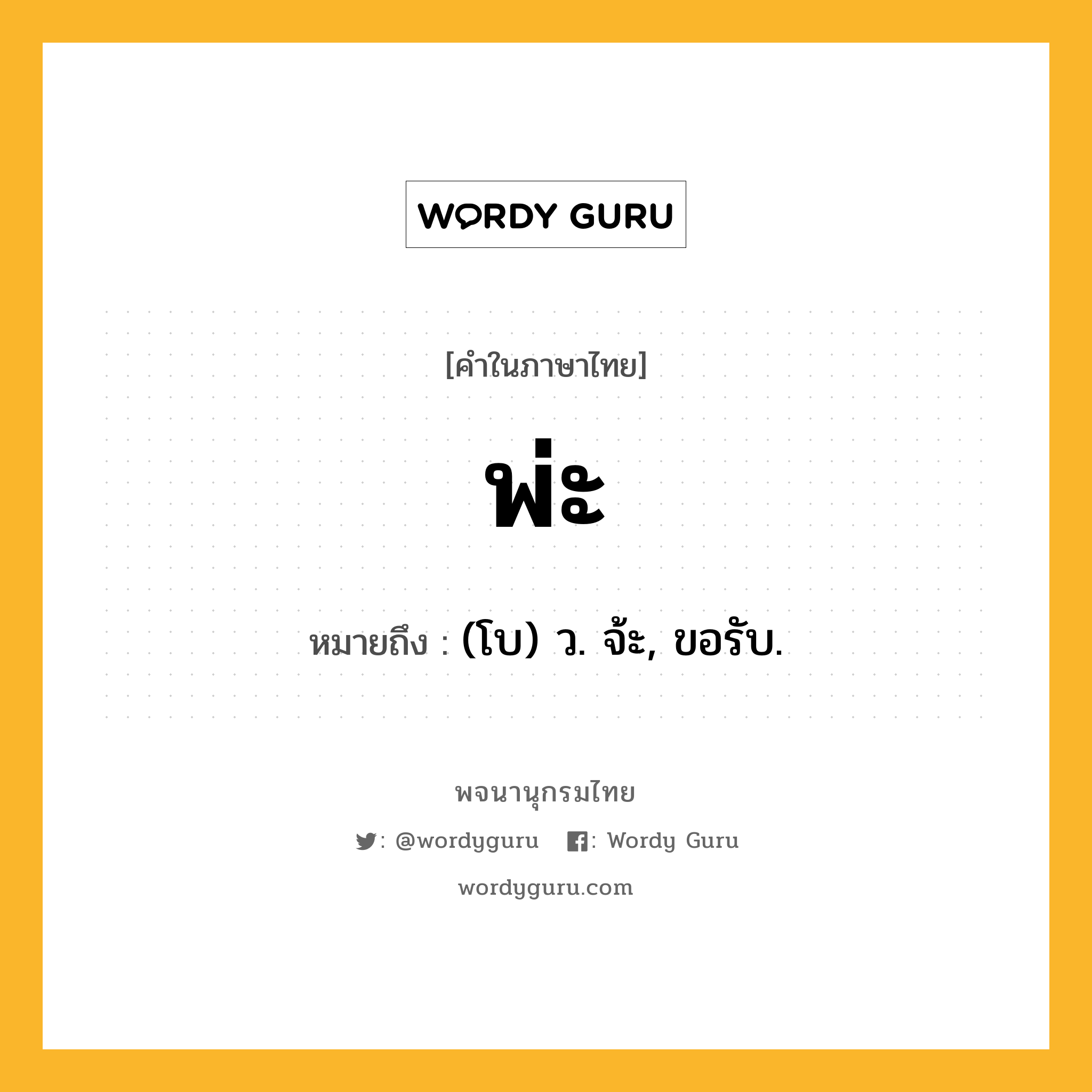 พ่ะ ความหมาย หมายถึงอะไร?, คำในภาษาไทย พ่ะ หมายถึง (โบ) ว. จ้ะ, ขอรับ.