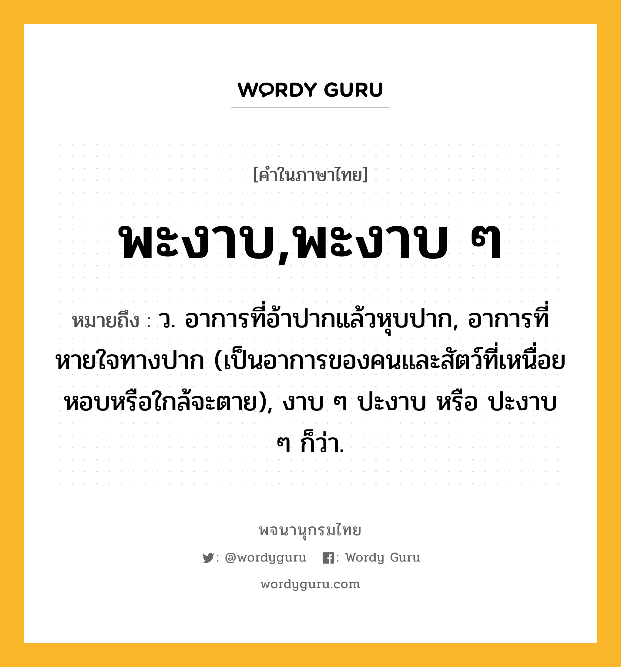 พะงาบ,พะงาบ ๆ ความหมาย หมายถึงอะไร?, คำในภาษาไทย พะงาบ,พะงาบ ๆ หมายถึง ว. อาการที่อ้าปากแล้วหุบปาก, อาการที่หายใจทางปาก (เป็นอาการของคนและสัตว์ที่เหนื่อยหอบหรือใกล้จะตาย), งาบ ๆ ปะงาบ หรือ ปะงาบ ๆ ก็ว่า.