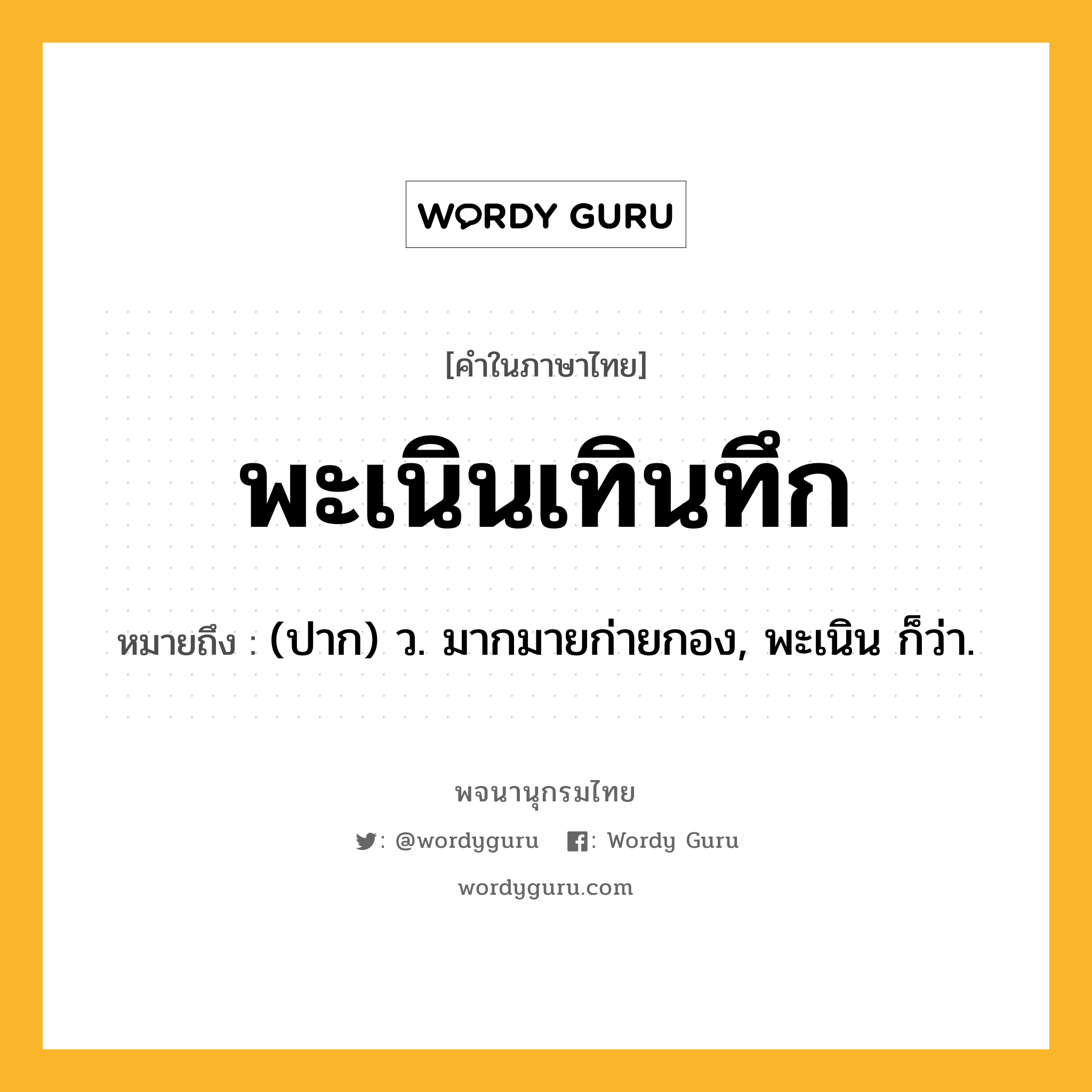 พะเนินเทินทึก ความหมาย หมายถึงอะไร?, คำในภาษาไทย พะเนินเทินทึก หมายถึง (ปาก) ว. มากมายก่ายกอง, พะเนิน ก็ว่า.