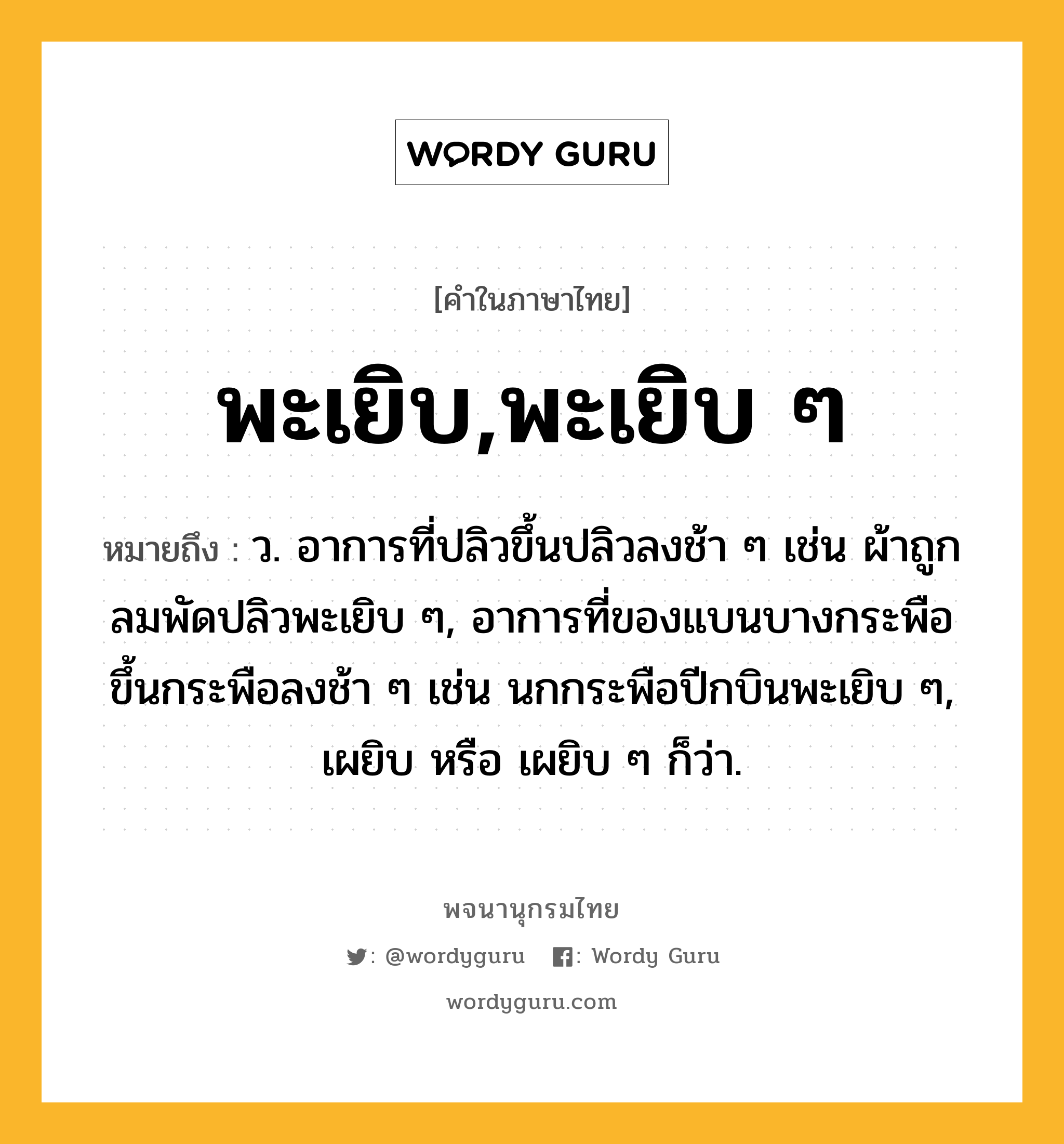 พะเยิบ,พะเยิบ ๆ ความหมาย หมายถึงอะไร?, คำในภาษาไทย พะเยิบ,พะเยิบ ๆ หมายถึง ว. อาการที่ปลิวขึ้นปลิวลงช้า ๆ เช่น ผ้าถูกลมพัดปลิวพะเยิบ ๆ, อาการที่ของแบนบางกระพือขึ้นกระพือลงช้า ๆ เช่น นกกระพือปีกบินพะเยิบ ๆ, เผยิบ หรือ เผยิบ ๆ ก็ว่า.