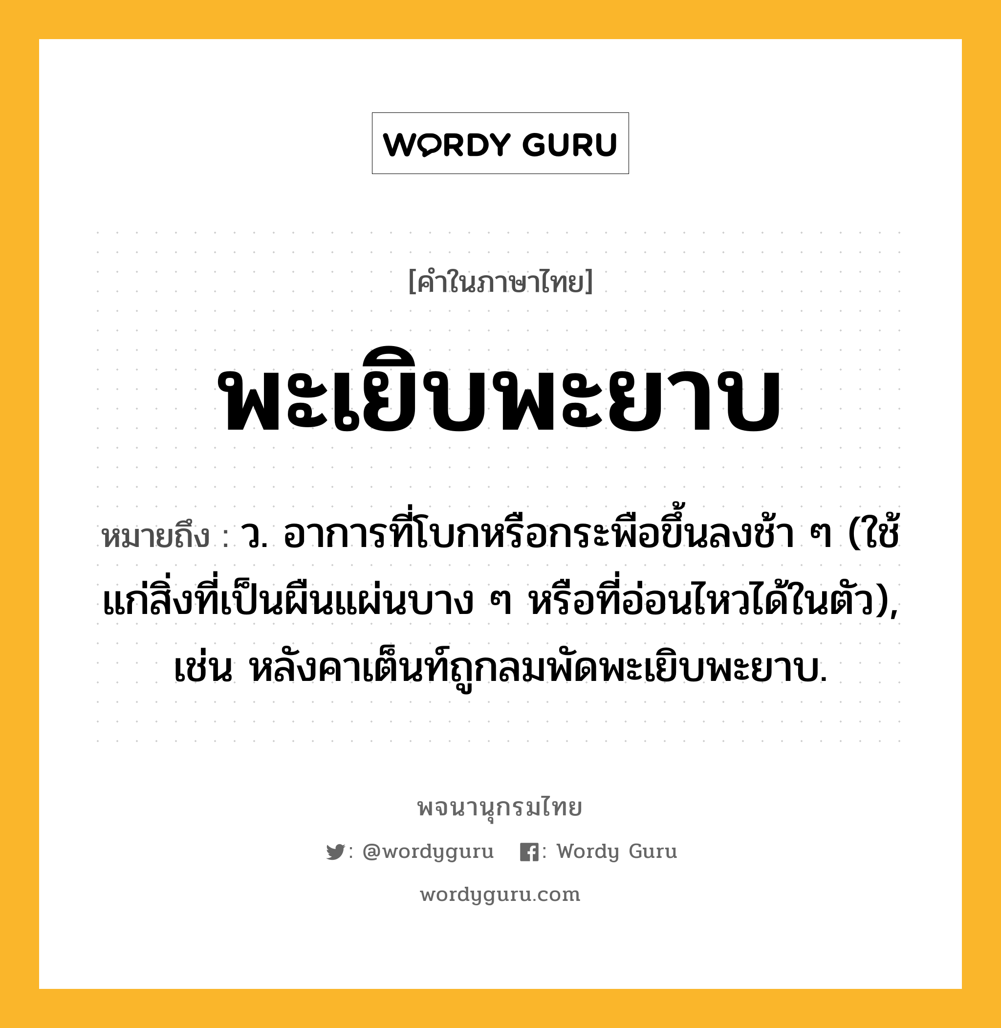 พะเยิบพะยาบ ความหมาย หมายถึงอะไร?, คำในภาษาไทย พะเยิบพะยาบ หมายถึง ว. อาการที่โบกหรือกระพือขึ้นลงช้า ๆ (ใช้แก่สิ่งที่เป็นผืนแผ่นบาง ๆ หรือที่อ่อนไหวได้ในตัว), เช่น หลังคาเต็นท์ถูกลมพัดพะเยิบพะยาบ.