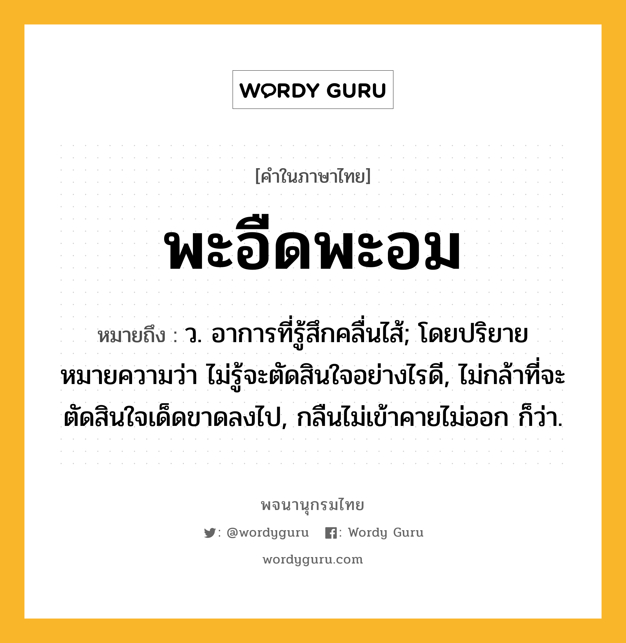 พะอืดพะอม ความหมาย หมายถึงอะไร?, คำในภาษาไทย พะอืดพะอม หมายถึง ว. อาการที่รู้สึกคลื่นไส้; โดยปริยายหมายความว่า ไม่รู้จะตัดสินใจอย่างไรดี, ไม่กล้าที่จะตัดสินใจเด็ดขาดลงไป, กลืนไม่เข้าคายไม่ออก ก็ว่า.