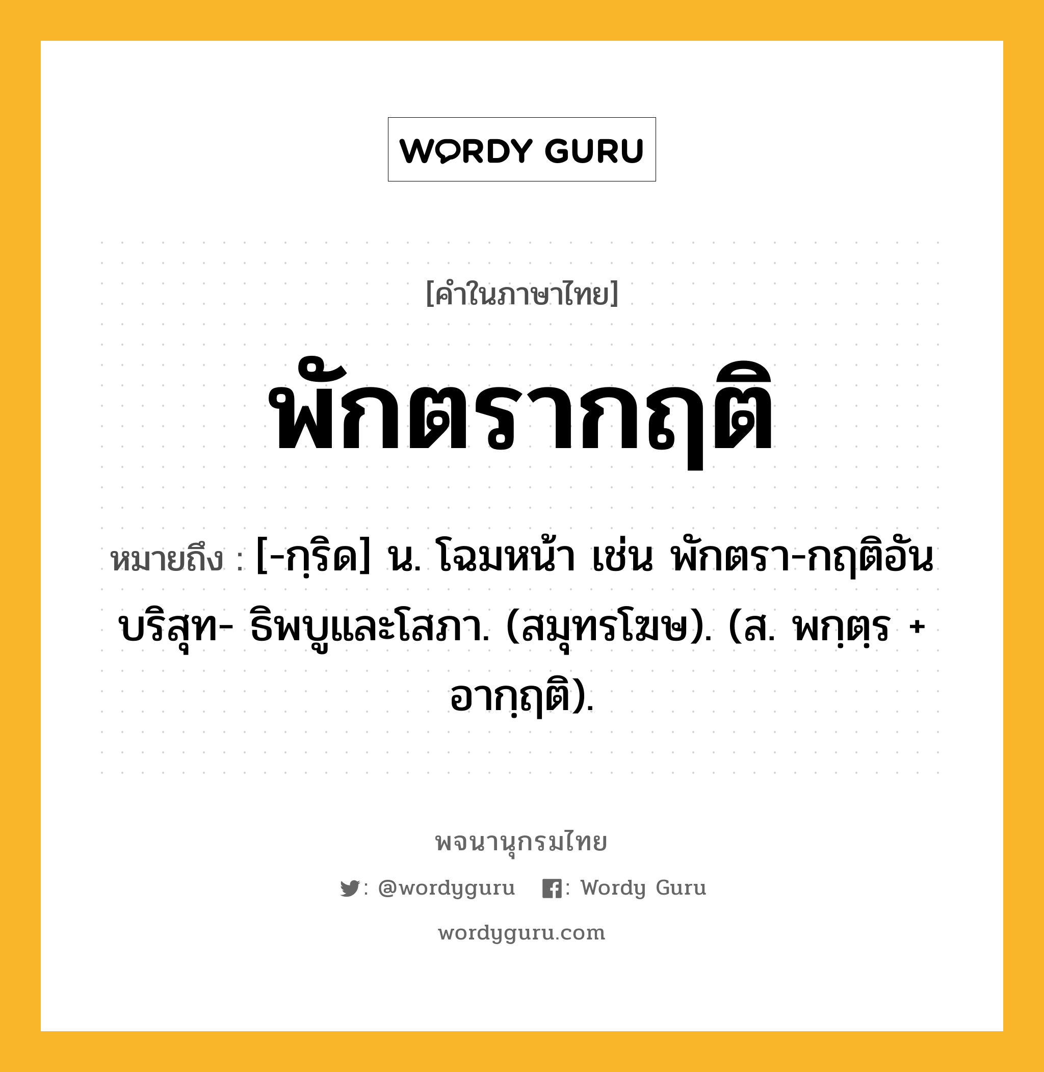 พักตรากฤติ ความหมาย หมายถึงอะไร?, คำในภาษาไทย พักตรากฤติ หมายถึง [-กฺริด] น. โฉมหน้า เช่น พักตรา-กฤติอันบริสุท- ธิพบูและโสภา. (สมุทรโฆษ). (ส. พกฺตฺร + อากฺฤติ).