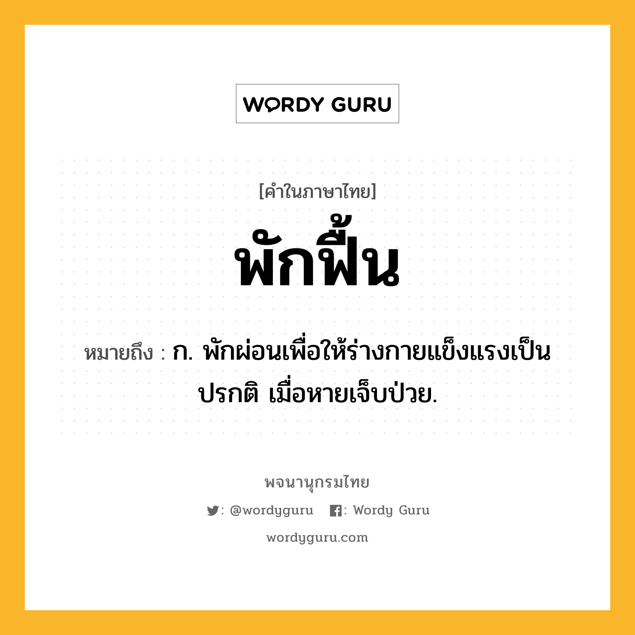 พักฟื้น ความหมาย หมายถึงอะไร?, คำในภาษาไทย พักฟื้น หมายถึง ก. พักผ่อนเพื่อให้ร่างกายแข็งแรงเป็นปรกติ เมื่อหายเจ็บป่วย.