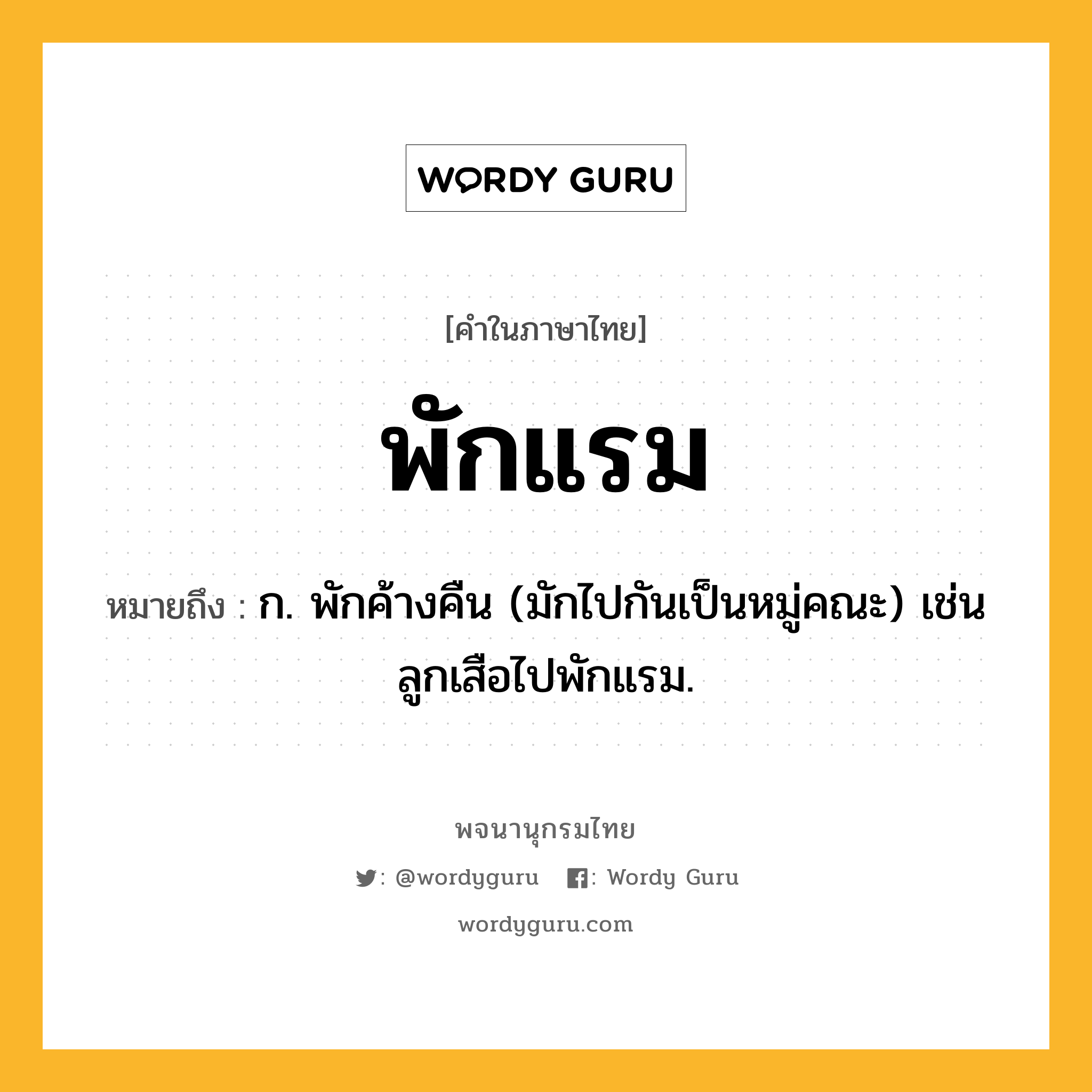 พักแรม ความหมาย หมายถึงอะไร?, คำในภาษาไทย พักแรม หมายถึง ก. พักค้างคืน (มักไปกันเป็นหมู่คณะ) เช่น ลูกเสือไปพักแรม.