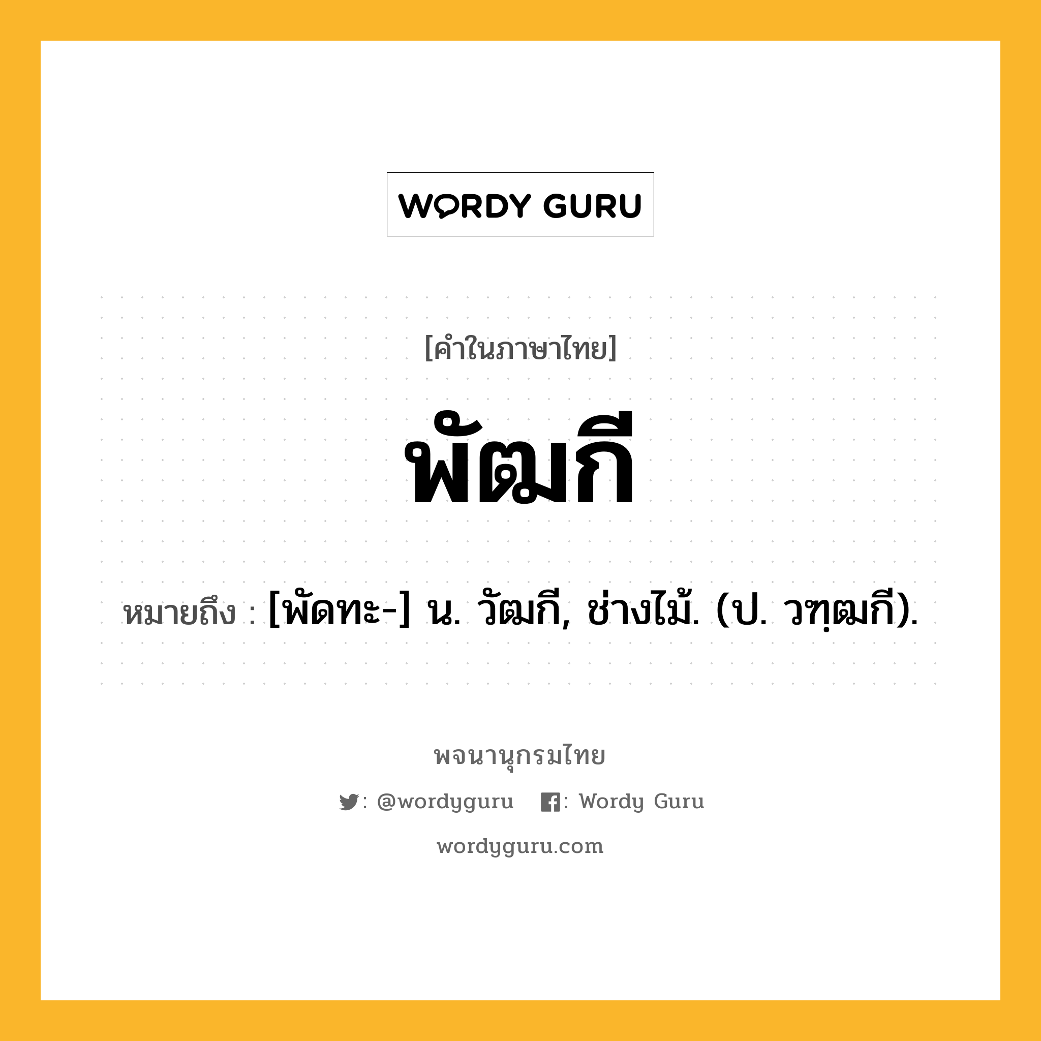 พัฒกี ความหมาย หมายถึงอะไร?, คำในภาษาไทย พัฒกี หมายถึง [พัดทะ-] น. วัฒกี, ช่างไม้. (ป. วฑฺฒกี).