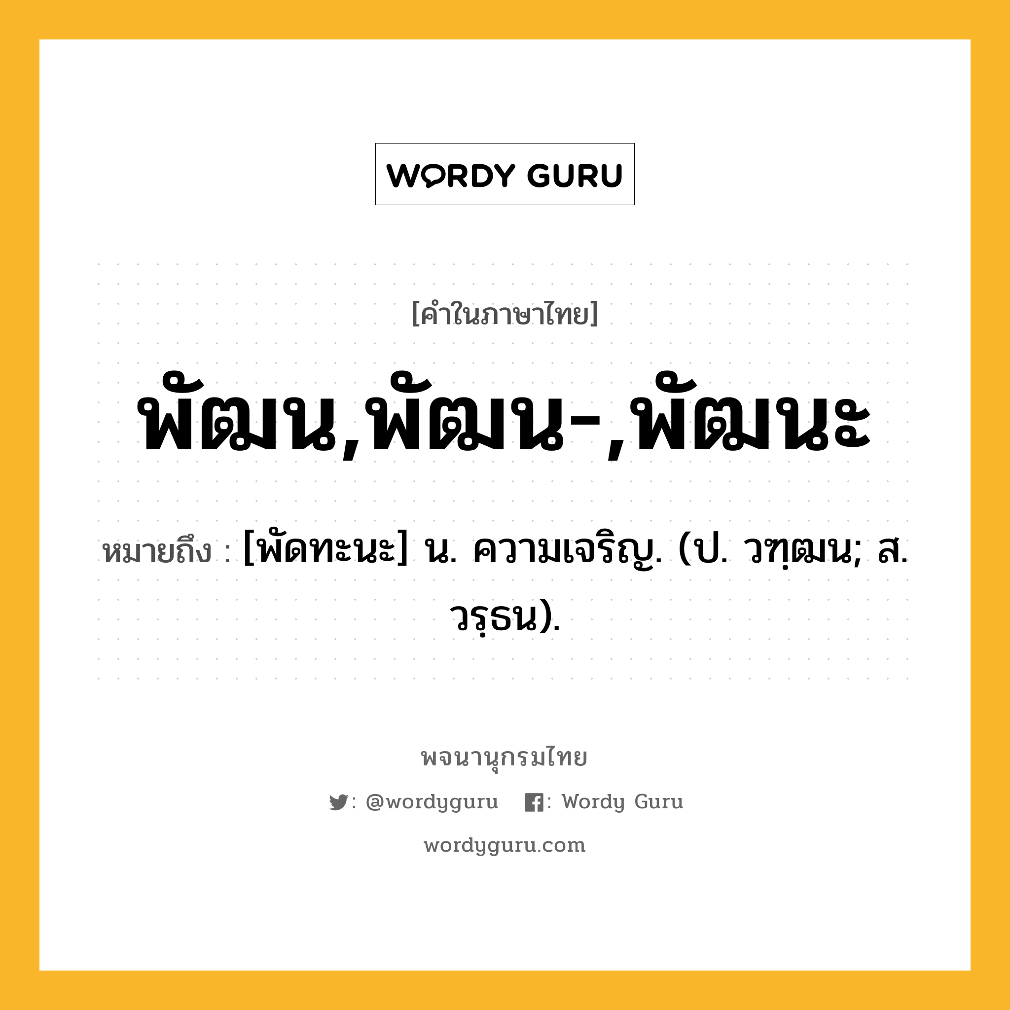 พัฒน,พัฒน-,พัฒนะ ความหมาย หมายถึงอะไร?, คำในภาษาไทย พัฒน,พัฒน-,พัฒนะ หมายถึง [พัดทะนะ] น. ความเจริญ. (ป. วฑฺฒน; ส. วรฺธน).