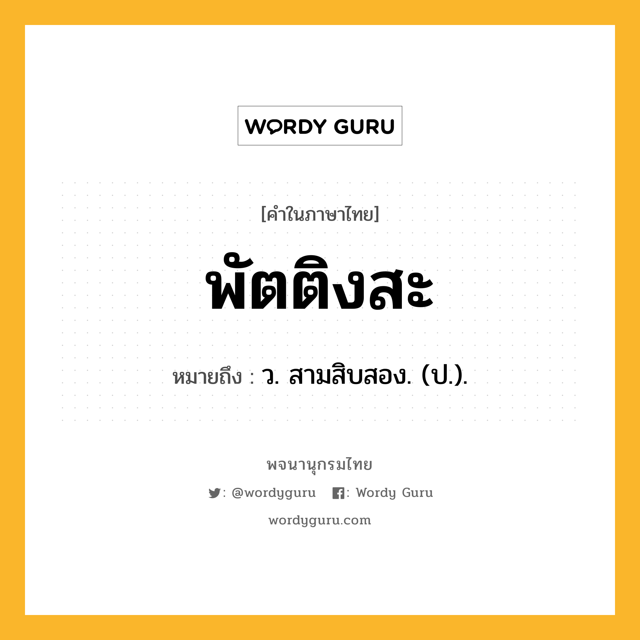 พัตติงสะ ความหมาย หมายถึงอะไร?, คำในภาษาไทย พัตติงสะ หมายถึง ว. สามสิบสอง. (ป.).