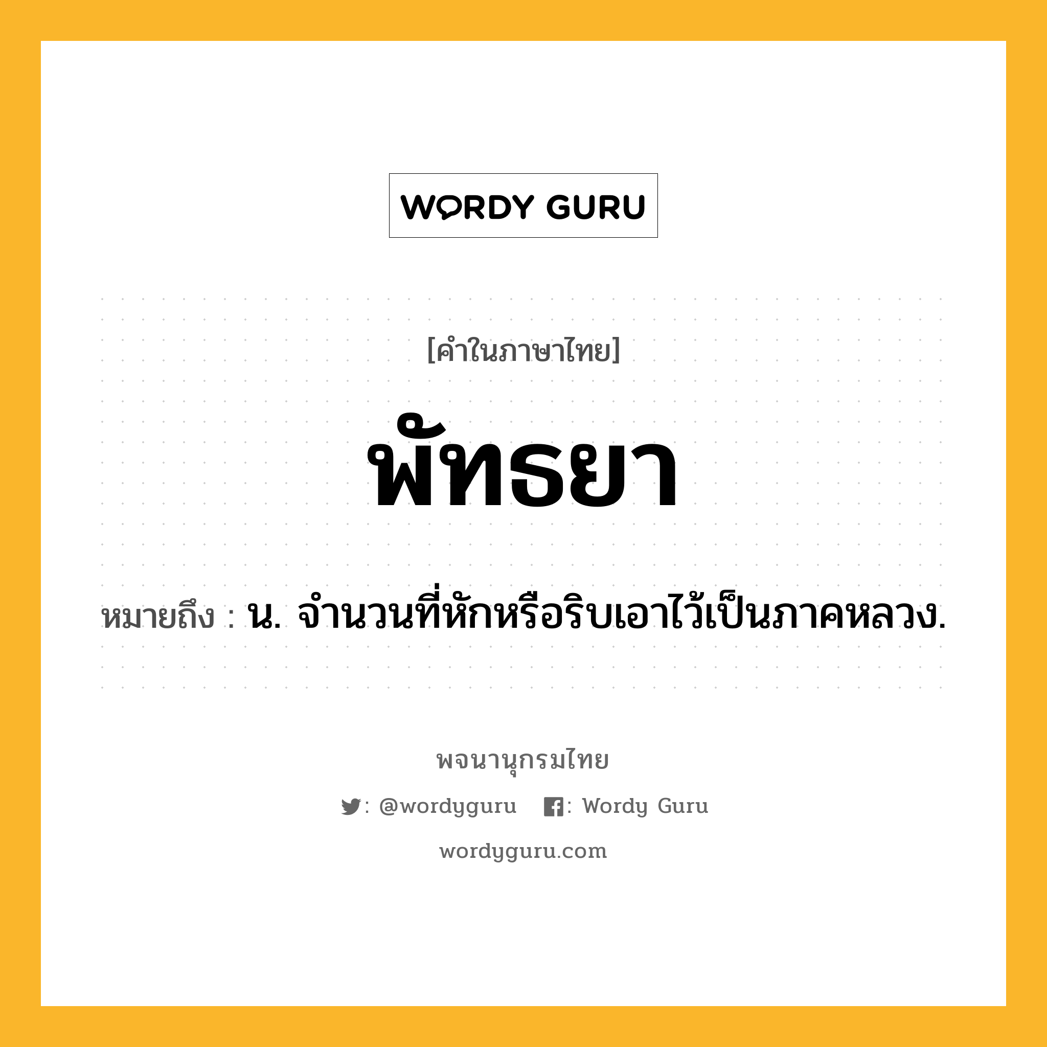 พัทธยา ความหมาย หมายถึงอะไร?, คำในภาษาไทย พัทธยา หมายถึง น. จํานวนที่หักหรือริบเอาไว้เป็นภาคหลวง.