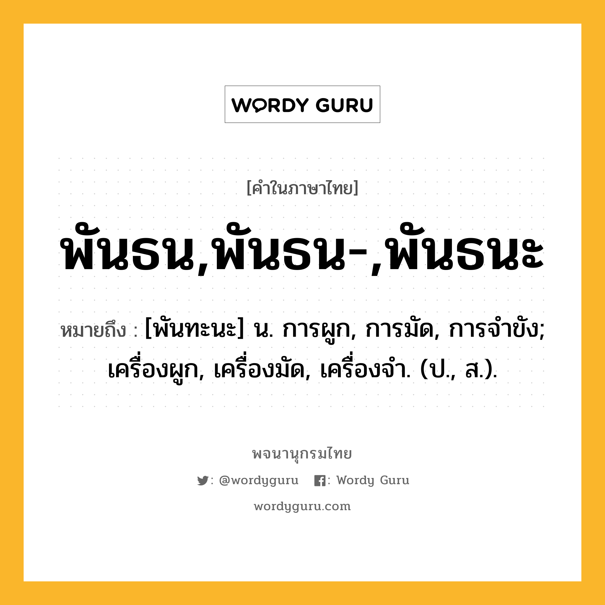 พันธน,พันธน-,พันธนะ ความหมาย หมายถึงอะไร?, คำในภาษาไทย พันธน,พันธน-,พันธนะ หมายถึง [พันทะนะ] น. การผูก, การมัด, การจําขัง; เครื่องผูก, เครื่องมัด, เครื่องจํา. (ป., ส.).