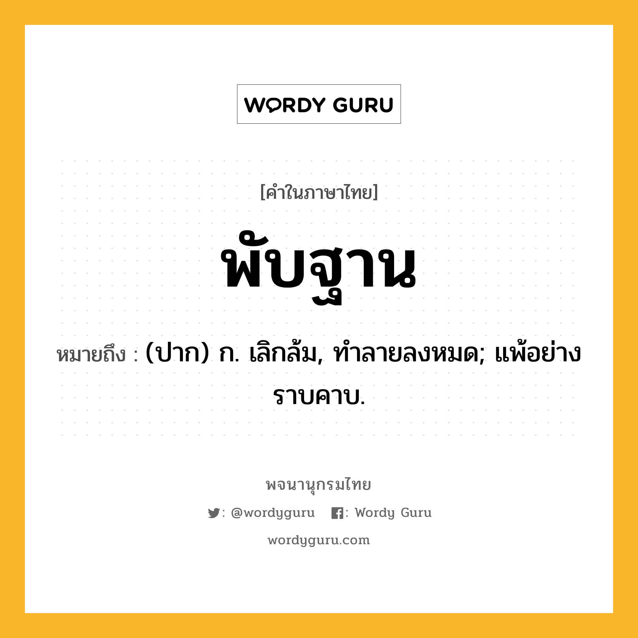 พับฐาน ความหมาย หมายถึงอะไร?, คำในภาษาไทย พับฐาน หมายถึง (ปาก) ก. เลิกล้ม, ทําลายลงหมด; แพ้อย่างราบคาบ.