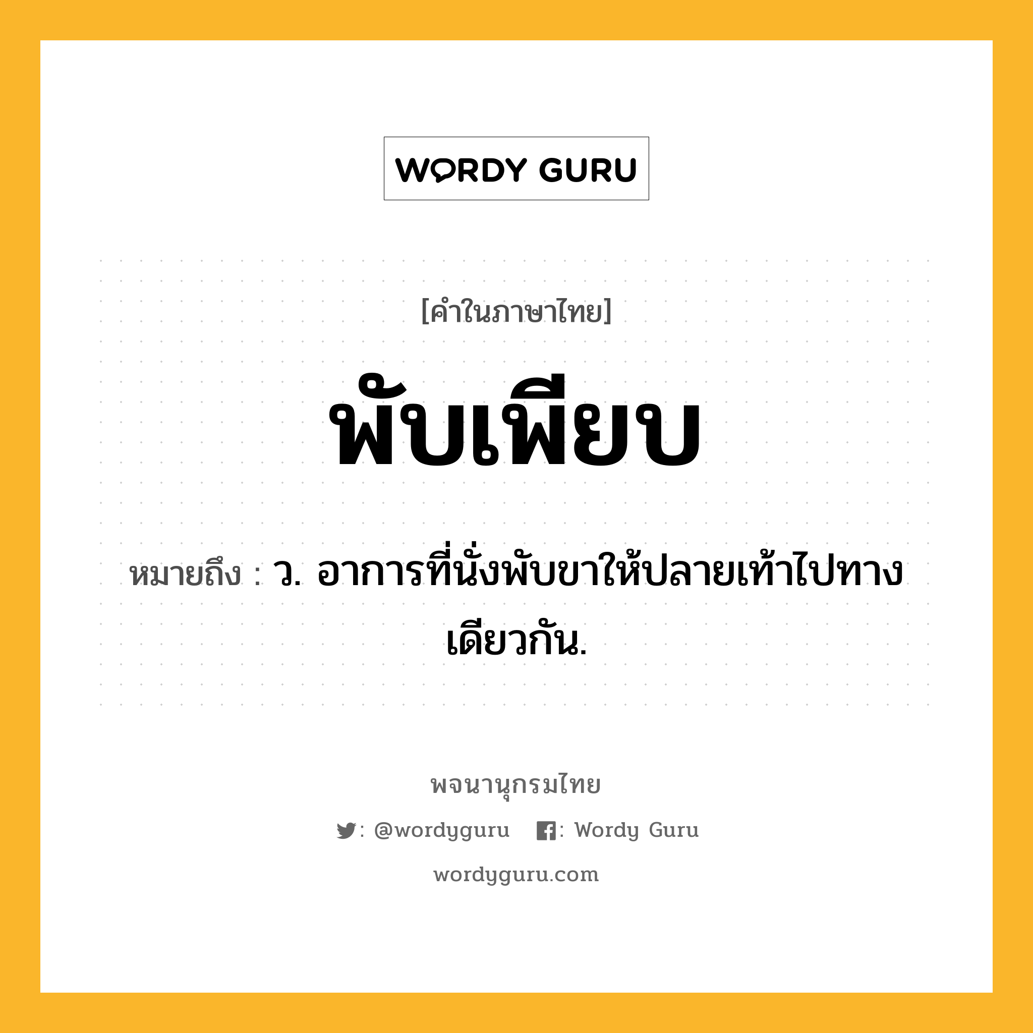 พับเพียบ ความหมาย หมายถึงอะไร?, คำในภาษาไทย พับเพียบ หมายถึง ว. อาการที่นั่งพับขาให้ปลายเท้าไปทางเดียวกัน.