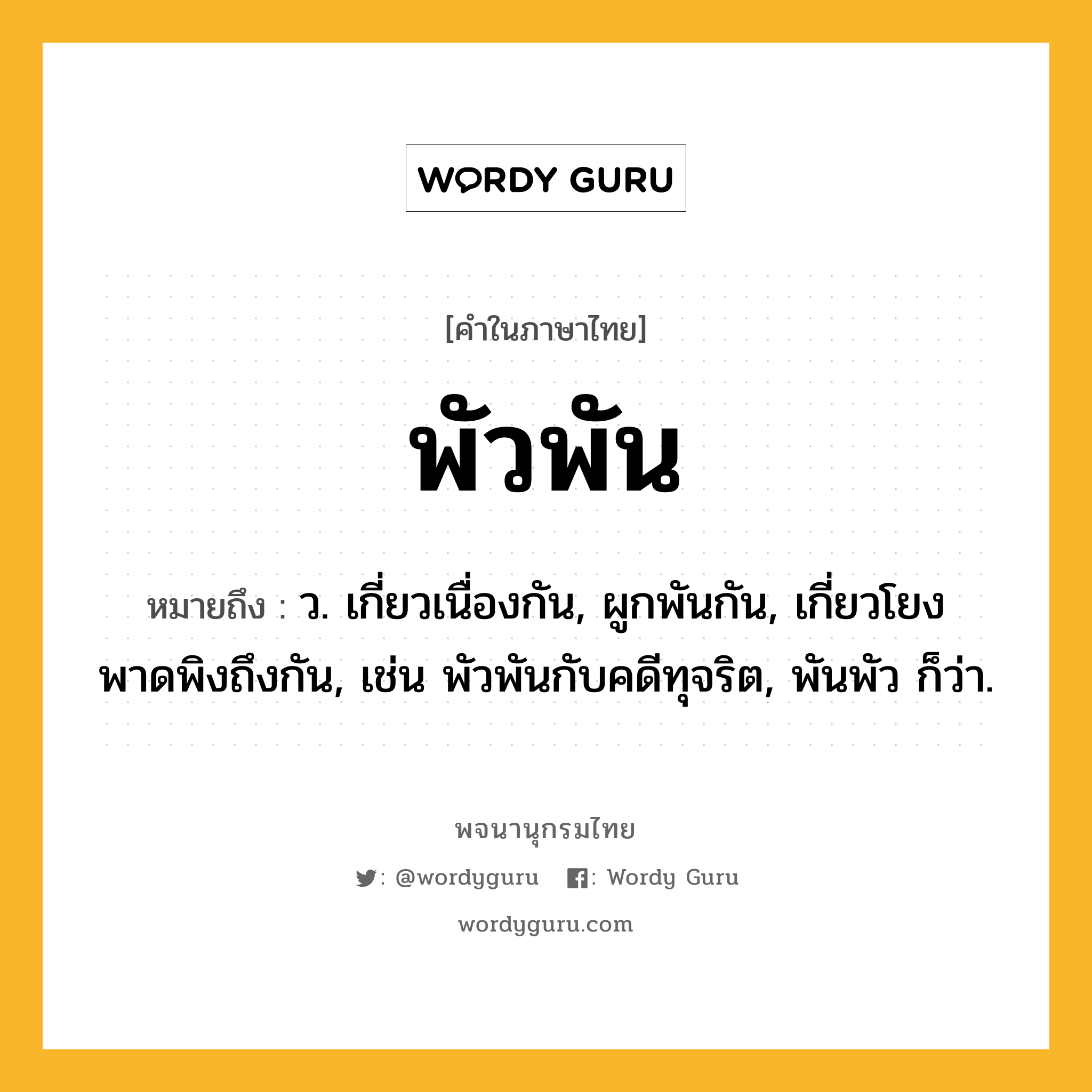 พัวพัน ความหมาย หมายถึงอะไร?, คำในภาษาไทย พัวพัน หมายถึง ว. เกี่ยวเนื่องกัน, ผูกพันกัน, เกี่ยวโยงพาดพิงถึงกัน, เช่น พัวพันกับคดีทุจริต, พันพัว ก็ว่า.