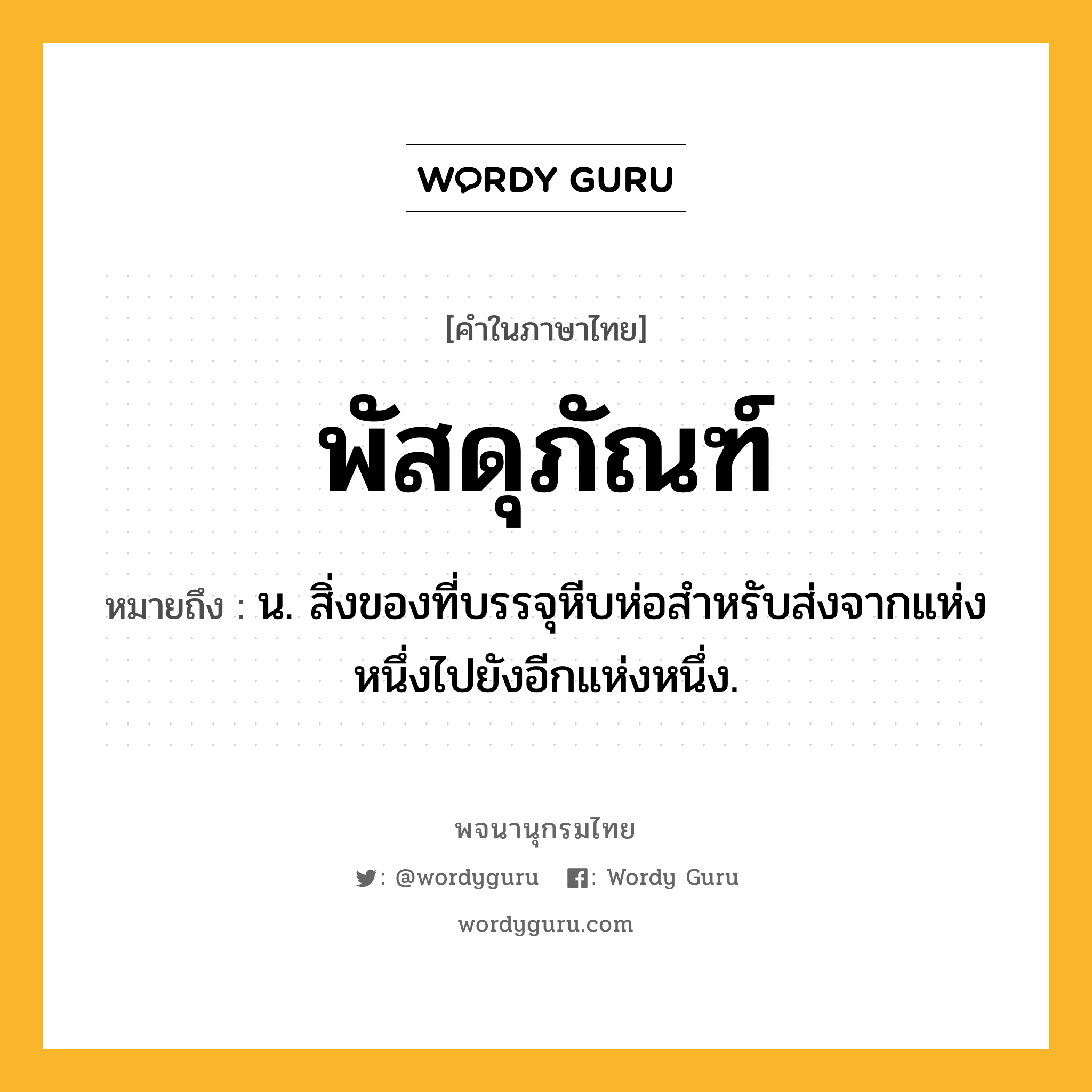 พัสดุภัณฑ์ ความหมาย หมายถึงอะไร?, คำในภาษาไทย พัสดุภัณฑ์ หมายถึง น. สิ่งของที่บรรจุหีบห่อสําหรับส่งจากแห่งหนึ่งไปยังอีกแห่งหนึ่ง.