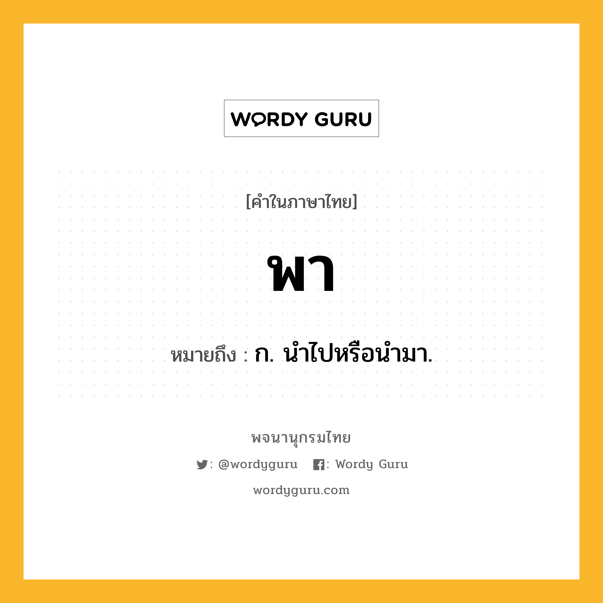 พา ความหมาย หมายถึงอะไร?, คำในภาษาไทย พา หมายถึง ก. นําไปหรือนำมา.