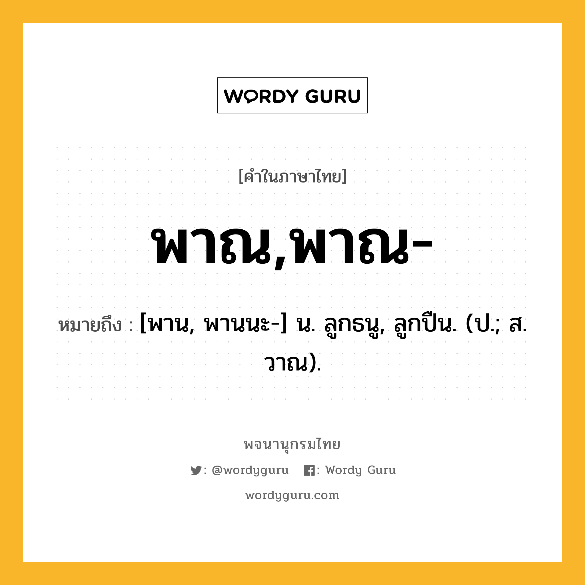 พาณ,พาณ- ความหมาย หมายถึงอะไร?, คำในภาษาไทย พาณ,พาณ- หมายถึง [พาน, พานนะ-] น. ลูกธนู, ลูกปืน. (ป.; ส. วาณ).