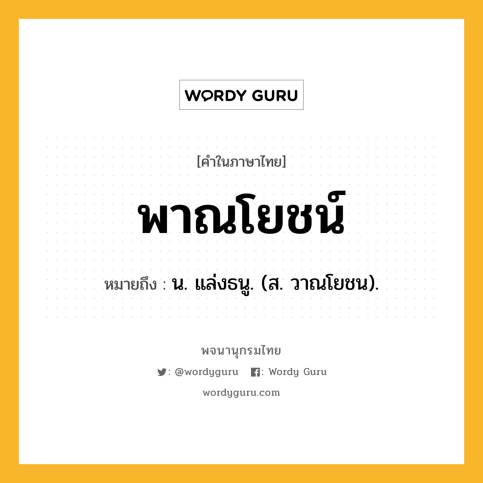 พาณโยชน์ ความหมาย หมายถึงอะไร?, คำในภาษาไทย พาณโยชน์ หมายถึง น. แล่งธนู. (ส. วาณโยชน).