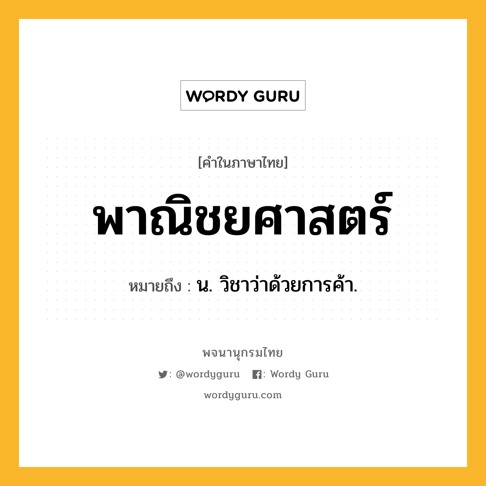 พาณิชยศาสตร์ ความหมาย หมายถึงอะไร?, คำในภาษาไทย พาณิชยศาสตร์ หมายถึง น. วิชาว่าด้วยการค้า.