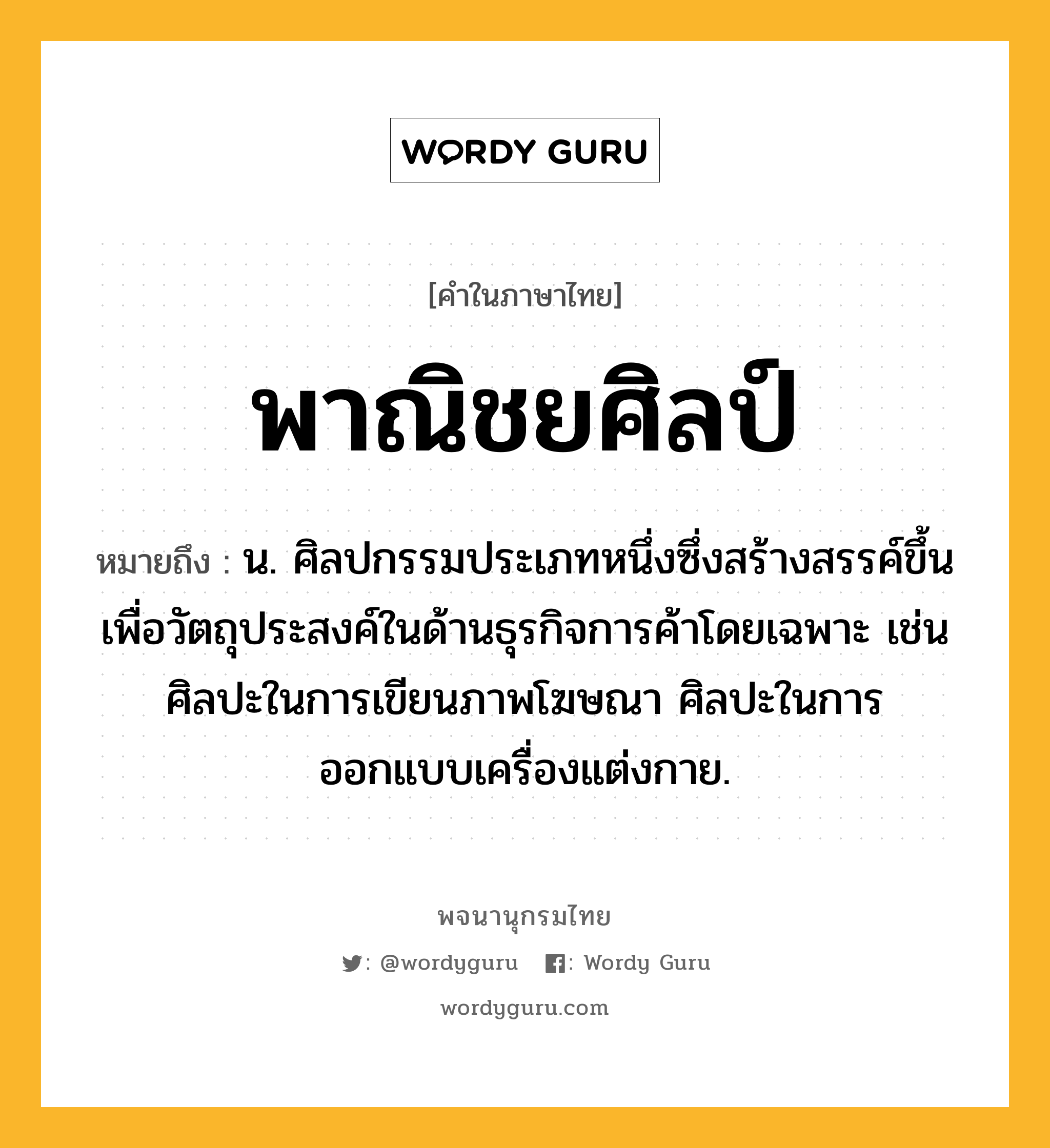 พาณิชยศิลป์ ความหมาย หมายถึงอะไร?, คำในภาษาไทย พาณิชยศิลป์ หมายถึง น. ศิลปกรรมประเภทหนึ่งซึ่งสร้างสรรค์ขึ้นเพื่อวัตถุประสงค์ในด้านธุรกิจการค้าโดยเฉพาะ เช่น ศิลปะในการเขียนภาพโฆษณา ศิลปะในการออกแบบเครื่องแต่งกาย.