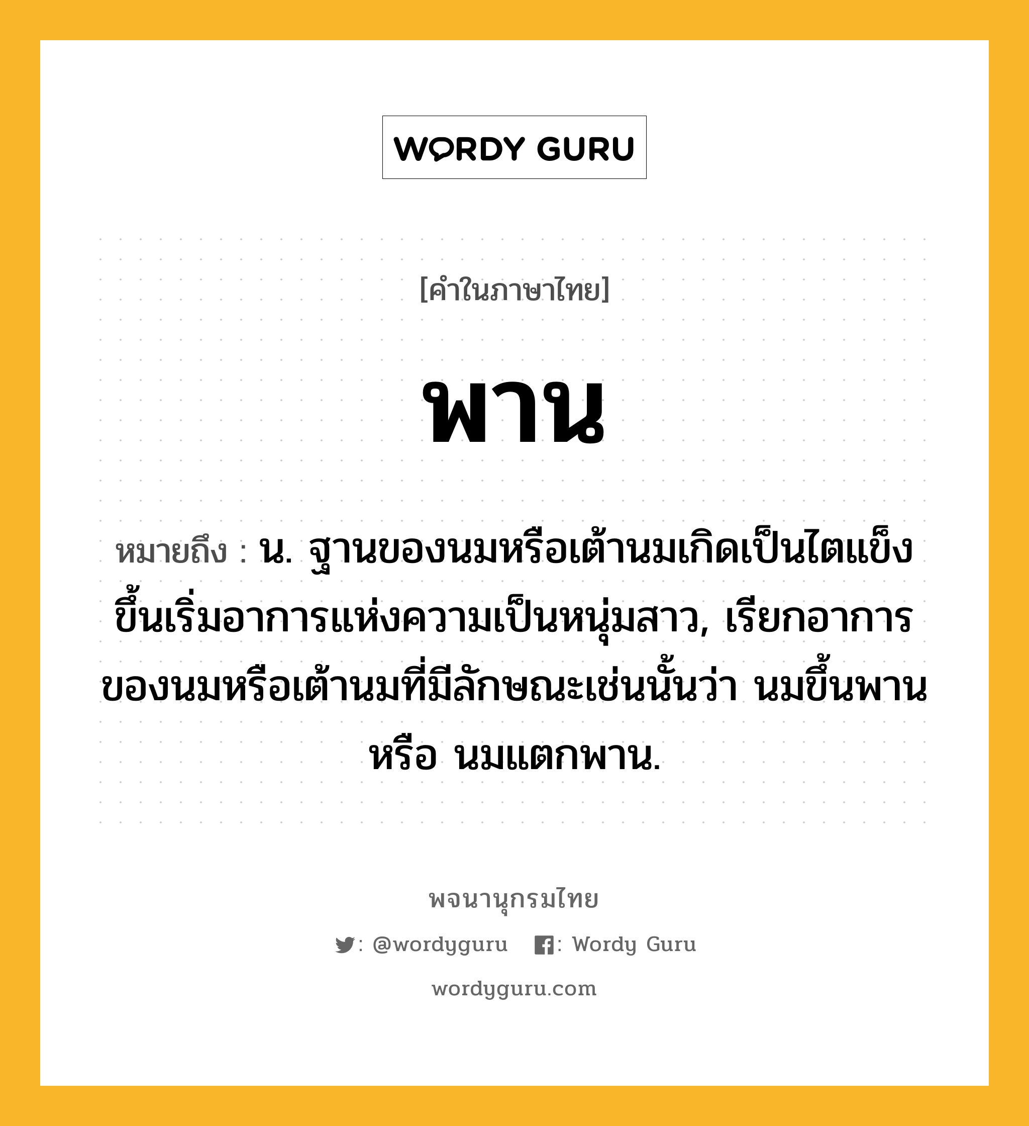 พาน ความหมาย หมายถึงอะไร?, คำในภาษาไทย พาน หมายถึง น. ฐานของนมหรือเต้านมเกิดเป็นไตแข็งขึ้นเริ่มอาการแห่งความเป็นหนุ่มสาว, เรียกอาการของนมหรือเต้านมที่มีลักษณะเช่นนั้นว่า นมขึ้นพาน หรือ นมแตกพาน.