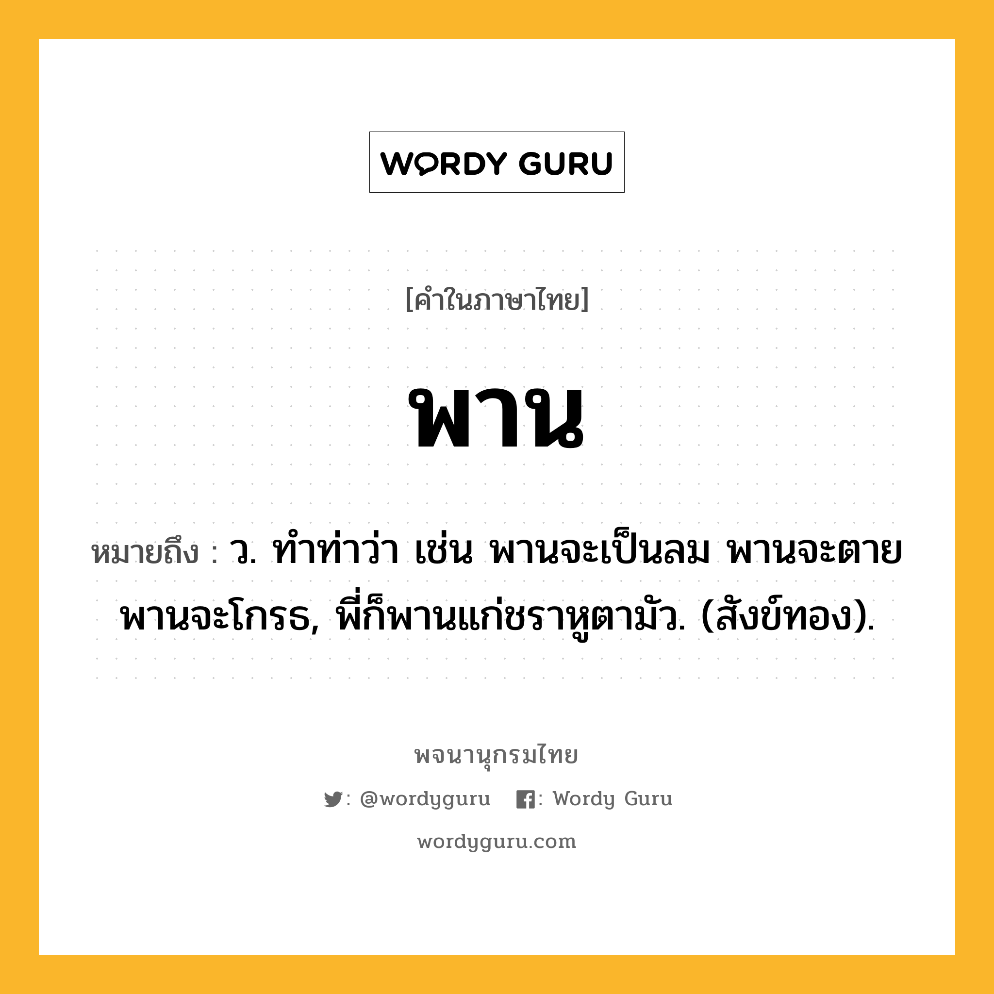 พาน ความหมาย หมายถึงอะไร?, คำในภาษาไทย พาน หมายถึง ว. ทำท่าว่า เช่น พานจะเป็นลม พานจะตาย พานจะโกรธ, พี่ก็พานแก่ชราหูตามัว. (สังข์ทอง).