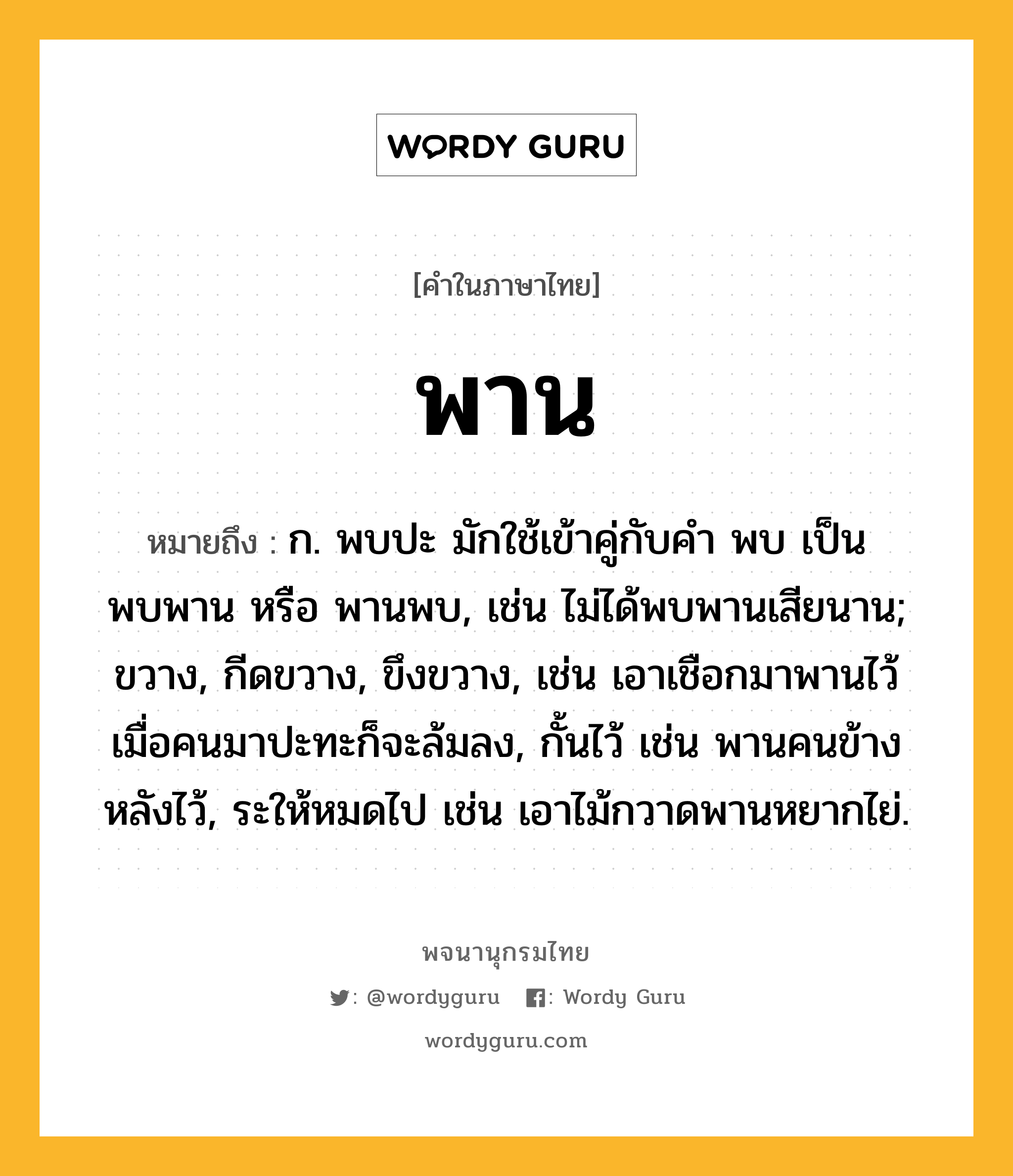 พาน ความหมาย หมายถึงอะไร?, คำในภาษาไทย พาน หมายถึง ก. พบปะ มักใช้เข้าคู่กับคํา พบ เป็น พบพาน หรือ พานพบ, เช่น ไม่ได้พบพานเสียนาน; ขวาง, กีดขวาง, ขึงขวาง, เช่น เอาเชือกมาพานไว้ เมื่อคนมาปะทะก็จะล้มลง, กั้นไว้ เช่น พานคนข้างหลังไว้, ระให้หมดไป เช่น เอาไม้กวาดพานหยากไย่.