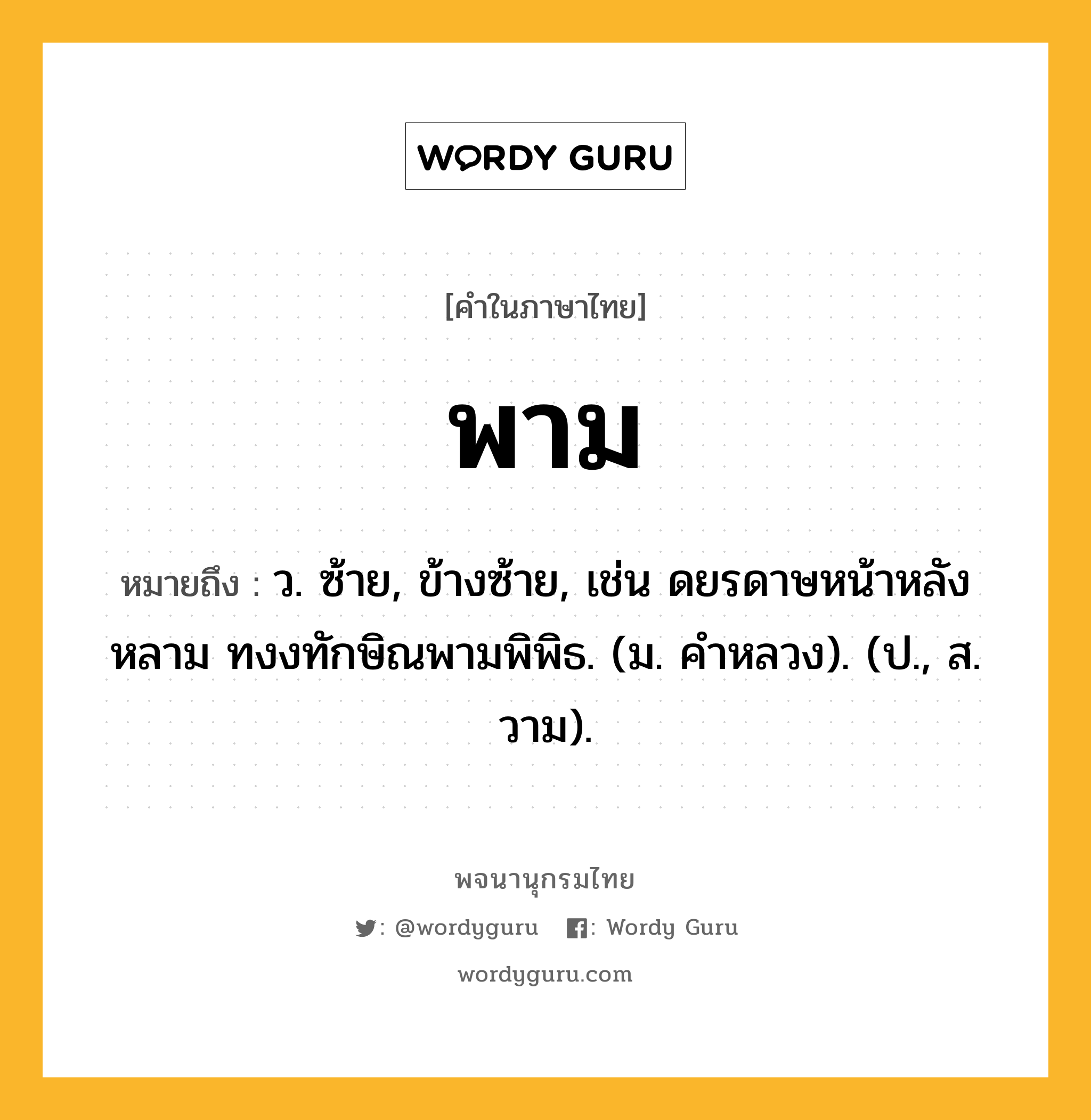 พาม ความหมาย หมายถึงอะไร?, คำในภาษาไทย พาม หมายถึง ว. ซ้าย, ข้างซ้าย, เช่น ดยรดาษหน้าหลังหลาม ทงงทักษิณพามพิพิธ. (ม. คำหลวง). (ป., ส. วาม).