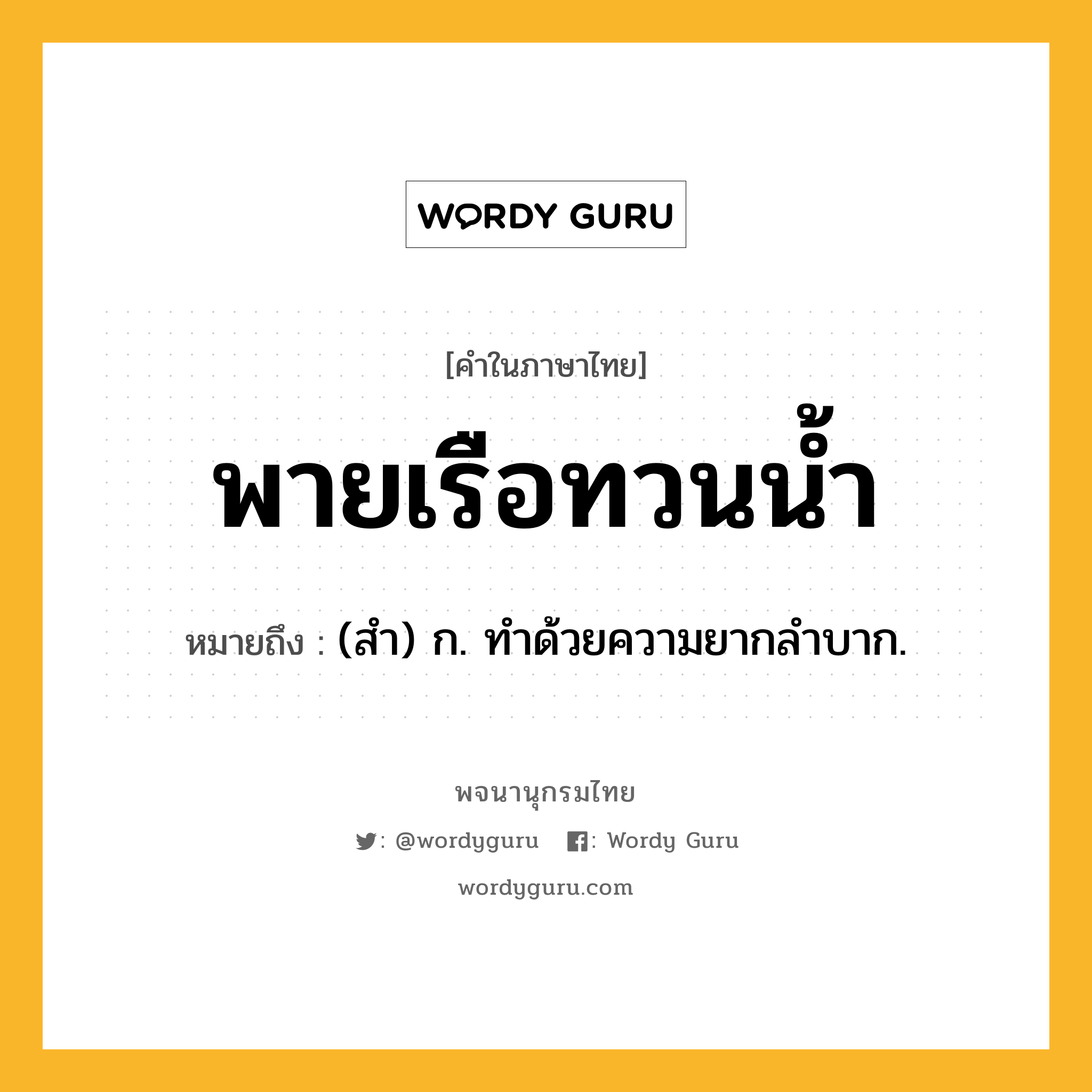 พายเรือทวนน้ำ ความหมาย หมายถึงอะไร?, คำในภาษาไทย พายเรือทวนน้ำ หมายถึง (สํา) ก. ทําด้วยความยากลําบาก.