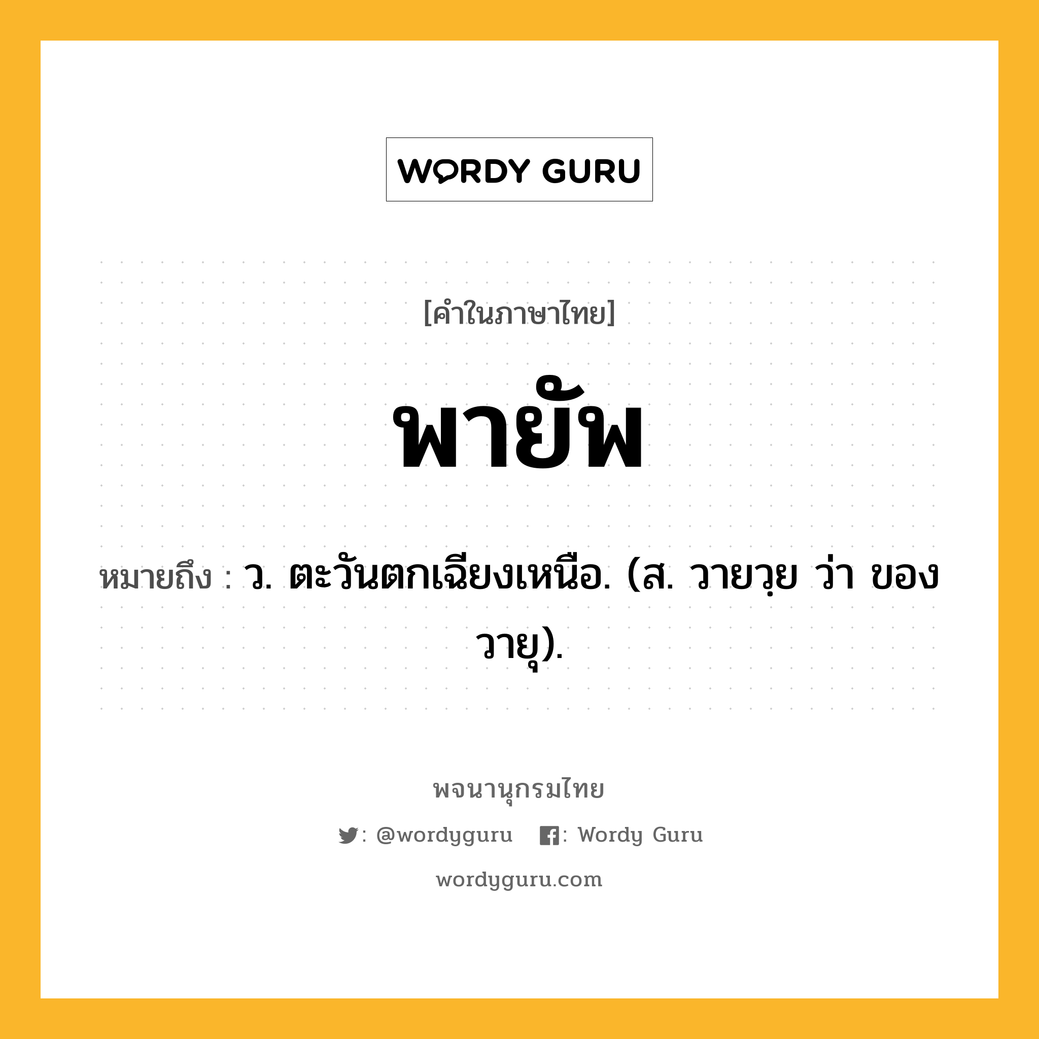 พายัพ ความหมาย หมายถึงอะไร?, คำในภาษาไทย พายัพ หมายถึง ว. ตะวันตกเฉียงเหนือ. (ส. วายวฺย ว่า ของวายุ).