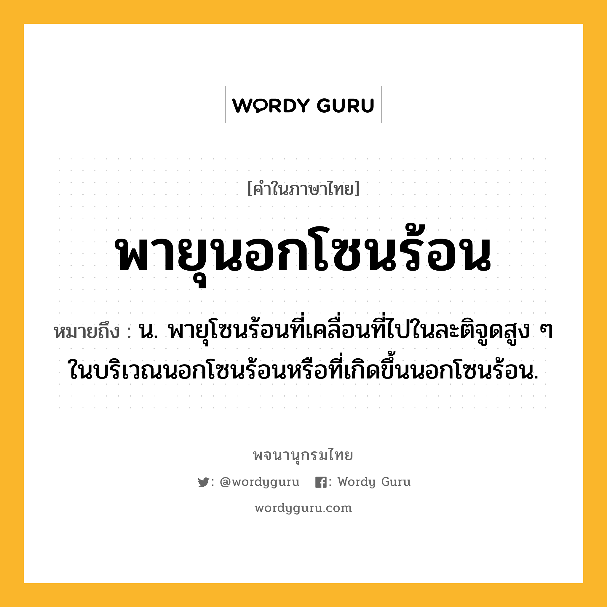 พายุนอกโซนร้อน ความหมาย หมายถึงอะไร?, คำในภาษาไทย พายุนอกโซนร้อน หมายถึง น. พายุโซนร้อนที่เคลื่อนที่ไปในละติจูดสูง ๆ ในบริเวณนอกโซนร้อนหรือที่เกิดขึ้นนอกโซนร้อน.