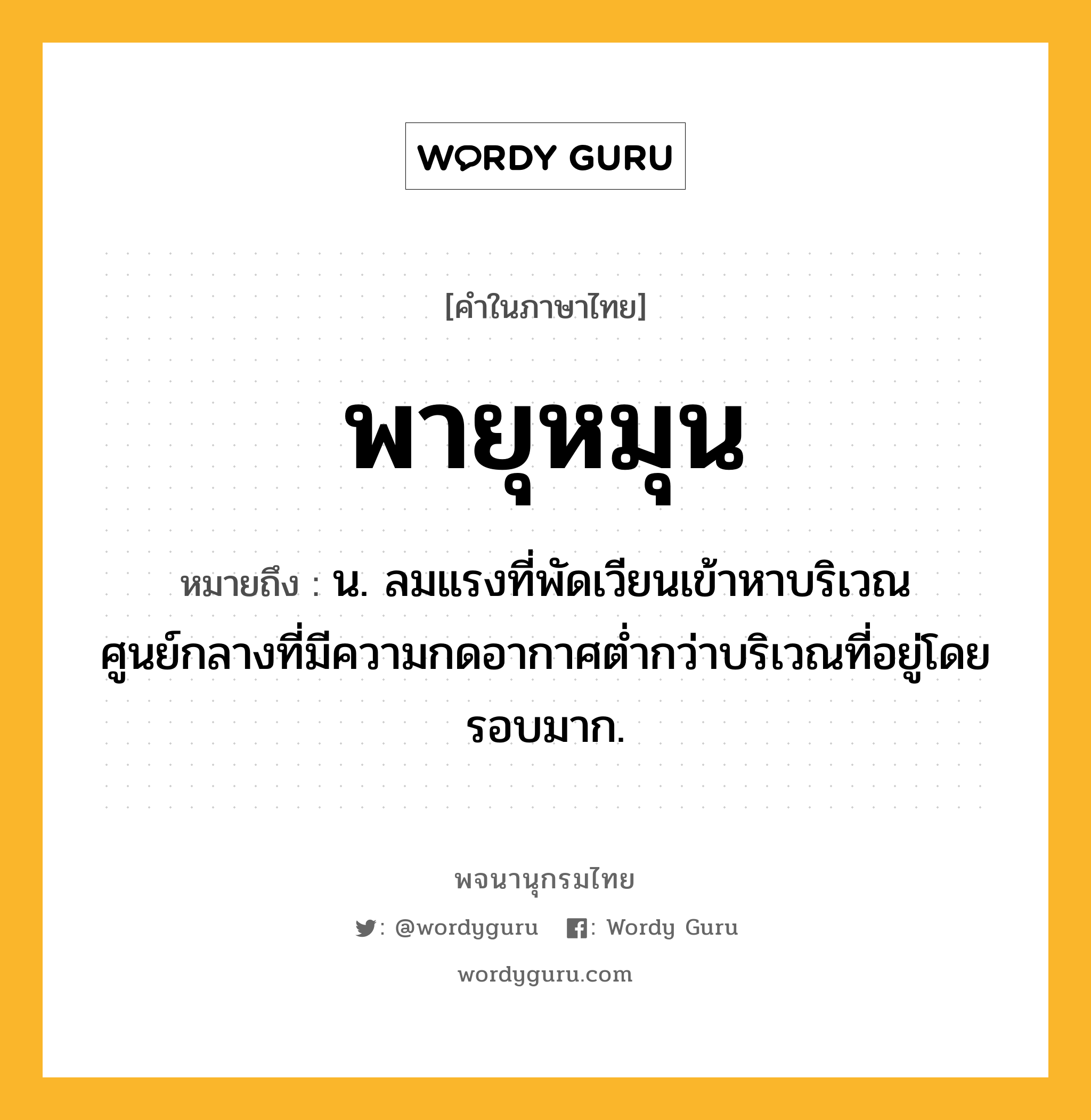 พายุหมุน ความหมาย หมายถึงอะไร?, คำในภาษาไทย พายุหมุน หมายถึง น. ลมแรงที่พัดเวียนเข้าหาบริเวณศูนย์กลางที่มีความกดอากาศต่ำกว่าบริเวณที่อยู่โดยรอบมาก.