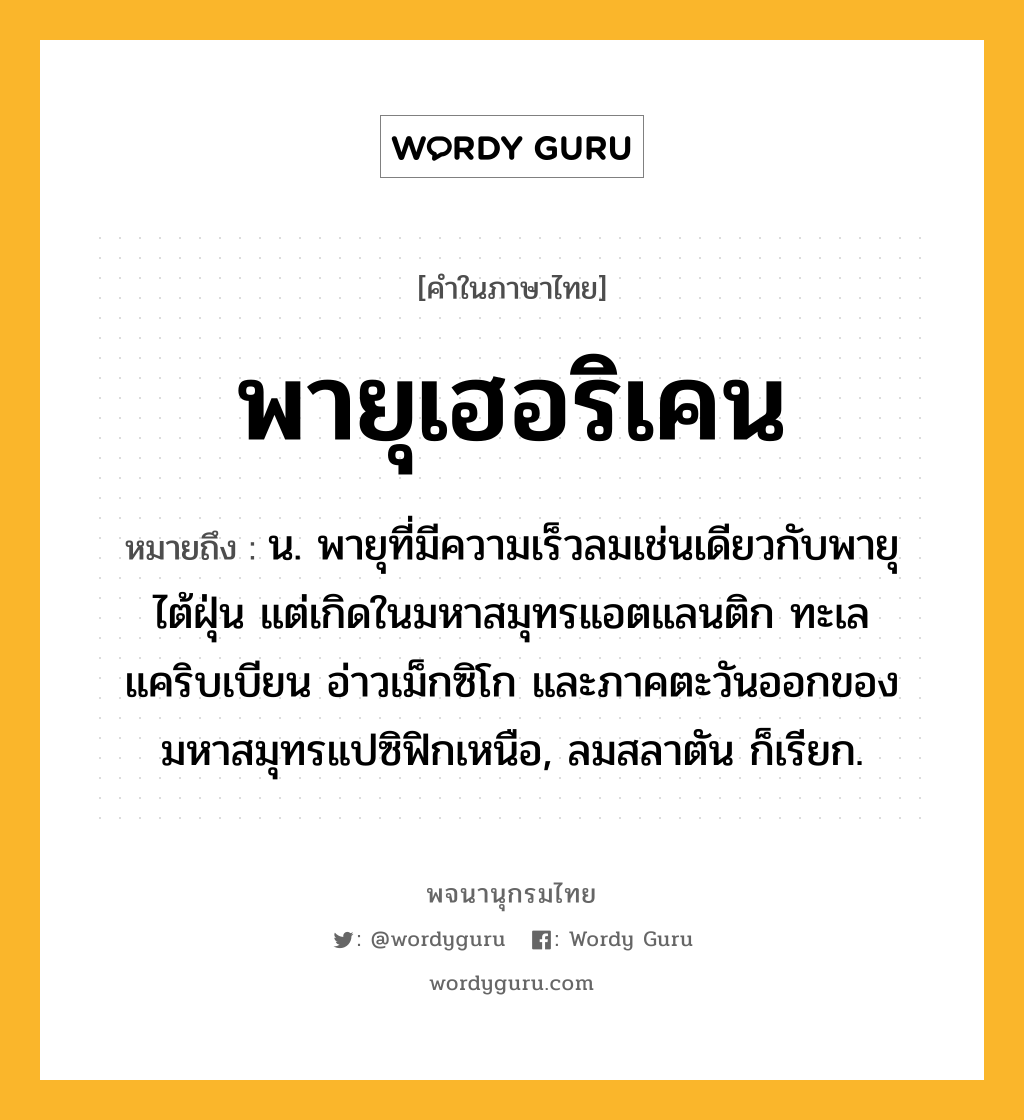 พายุเฮอริเคน ความหมาย หมายถึงอะไร?, คำในภาษาไทย พายุเฮอริเคน หมายถึง น. พายุที่มีความเร็วลมเช่นเดียวกับพายุไต้ฝุ่น แต่เกิดในมหาสมุทรแอตแลนติก ทะเลแคริบเบียน อ่าวเม็กซิโก และภาคตะวันออกของมหาสมุทรแปซิฟิกเหนือ, ลมสลาตัน ก็เรียก.