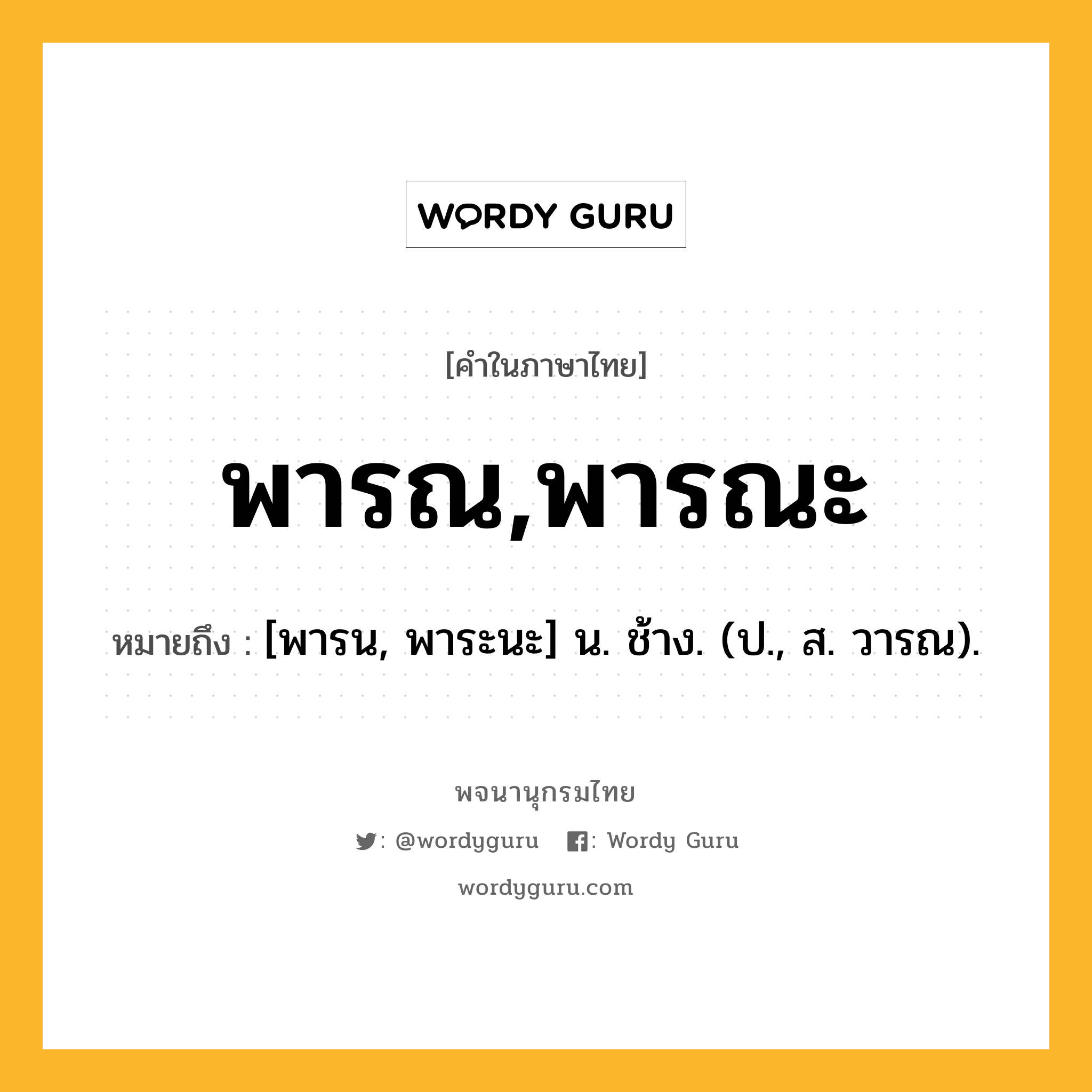 พารณ,พารณะ ความหมาย หมายถึงอะไร?, คำในภาษาไทย พารณ,พารณะ หมายถึง [พารน, พาระนะ] น. ช้าง. (ป., ส. วารณ).