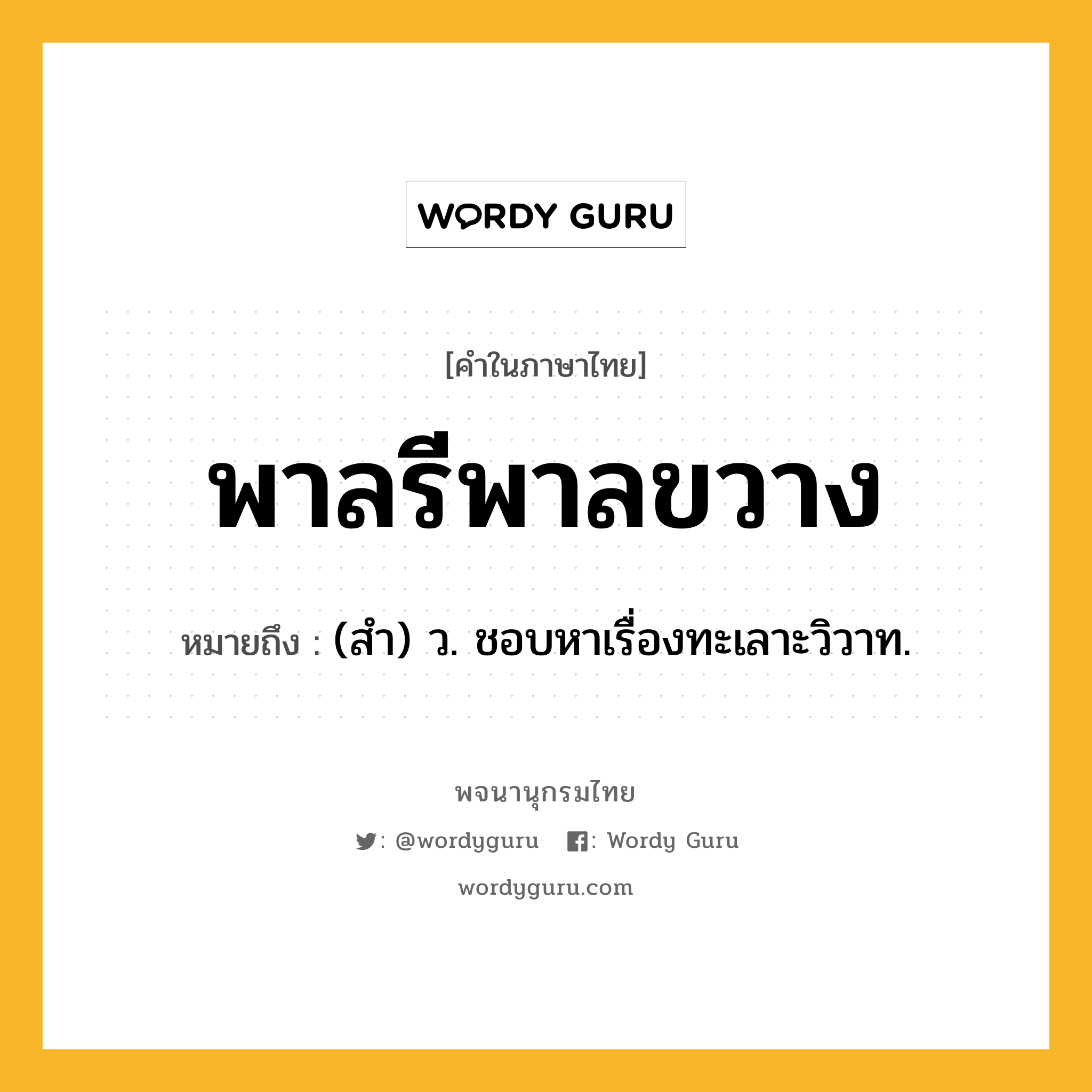 พาลรีพาลขวาง ความหมาย หมายถึงอะไร?, คำในภาษาไทย พาลรีพาลขวาง หมายถึง (สํา) ว. ชอบหาเรื่องทะเลาะวิวาท.