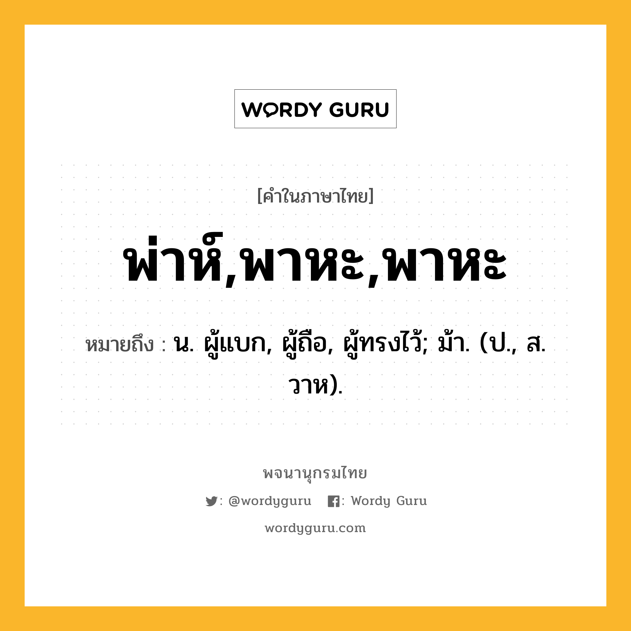 พ่าห์,พาหะ,พาหะ ความหมาย หมายถึงอะไร?, คำในภาษาไทย พ่าห์,พาหะ,พาหะ หมายถึง น. ผู้แบก, ผู้ถือ, ผู้ทรงไว้; ม้า. (ป., ส. วาห).