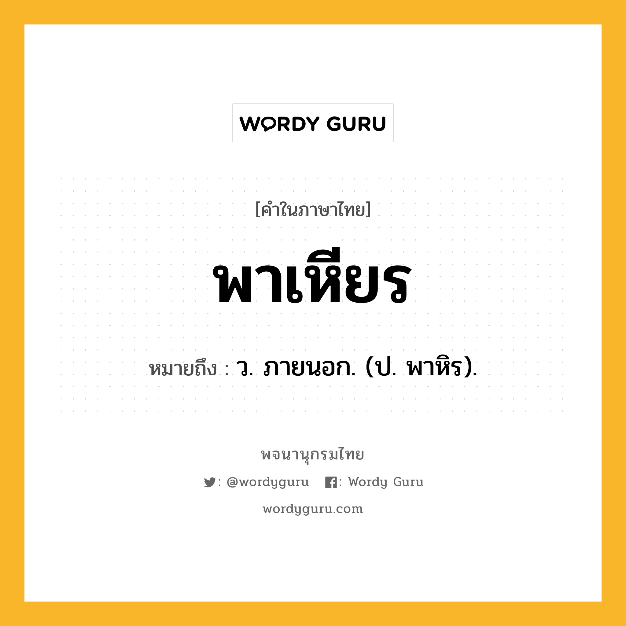 พาเหียร ความหมาย หมายถึงอะไร?, คำในภาษาไทย พาเหียร หมายถึง ว. ภายนอก. (ป. พาหิร).