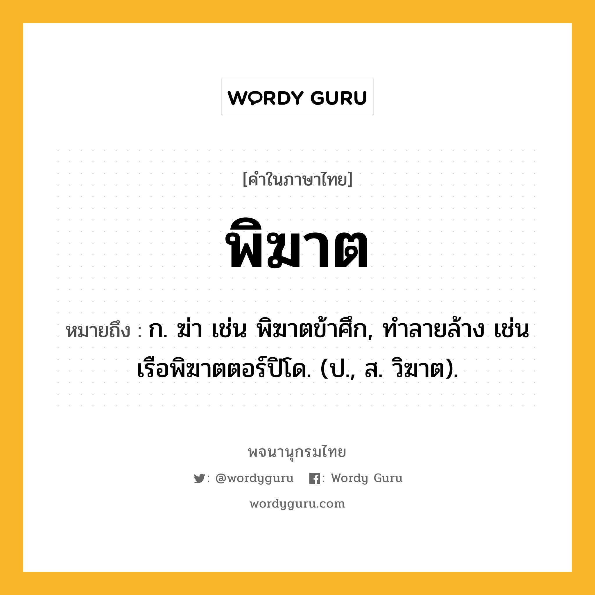 พิฆาต ความหมาย หมายถึงอะไร?, คำในภาษาไทย พิฆาต หมายถึง ก. ฆ่า เช่น พิฆาตข้าศึก, ทำลายล้าง เช่น เรือพิฆาตตอร์ปิโด. (ป., ส. วิฆาต).