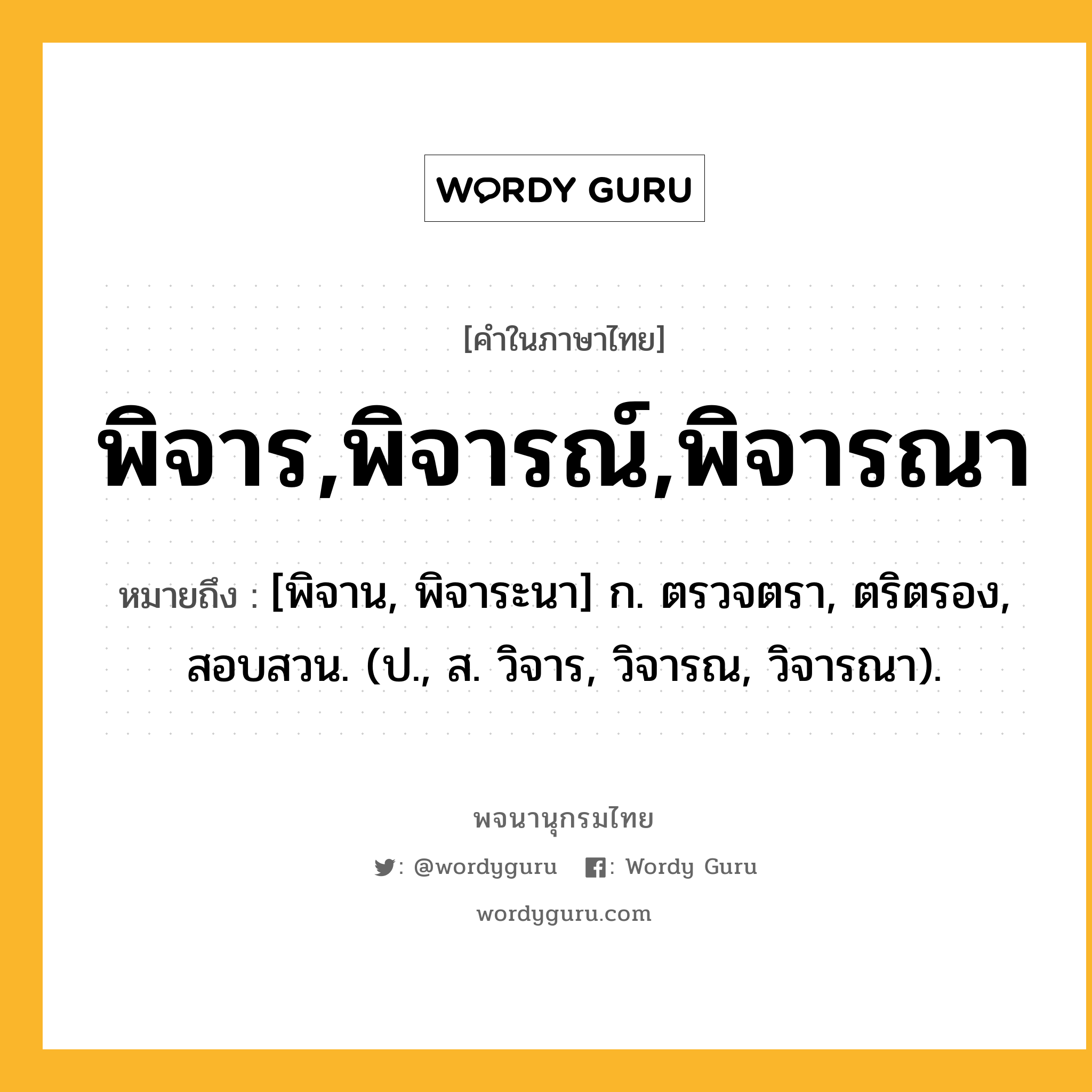 พิจาร,พิจารณ์,พิจารณา ความหมาย หมายถึงอะไร?, คำในภาษาไทย พิจาร,พิจารณ์,พิจารณา หมายถึง [พิจาน, พิจาระนา] ก. ตรวจตรา, ตริตรอง, สอบสวน. (ป., ส. วิจาร, วิจารณ, วิจารณา).