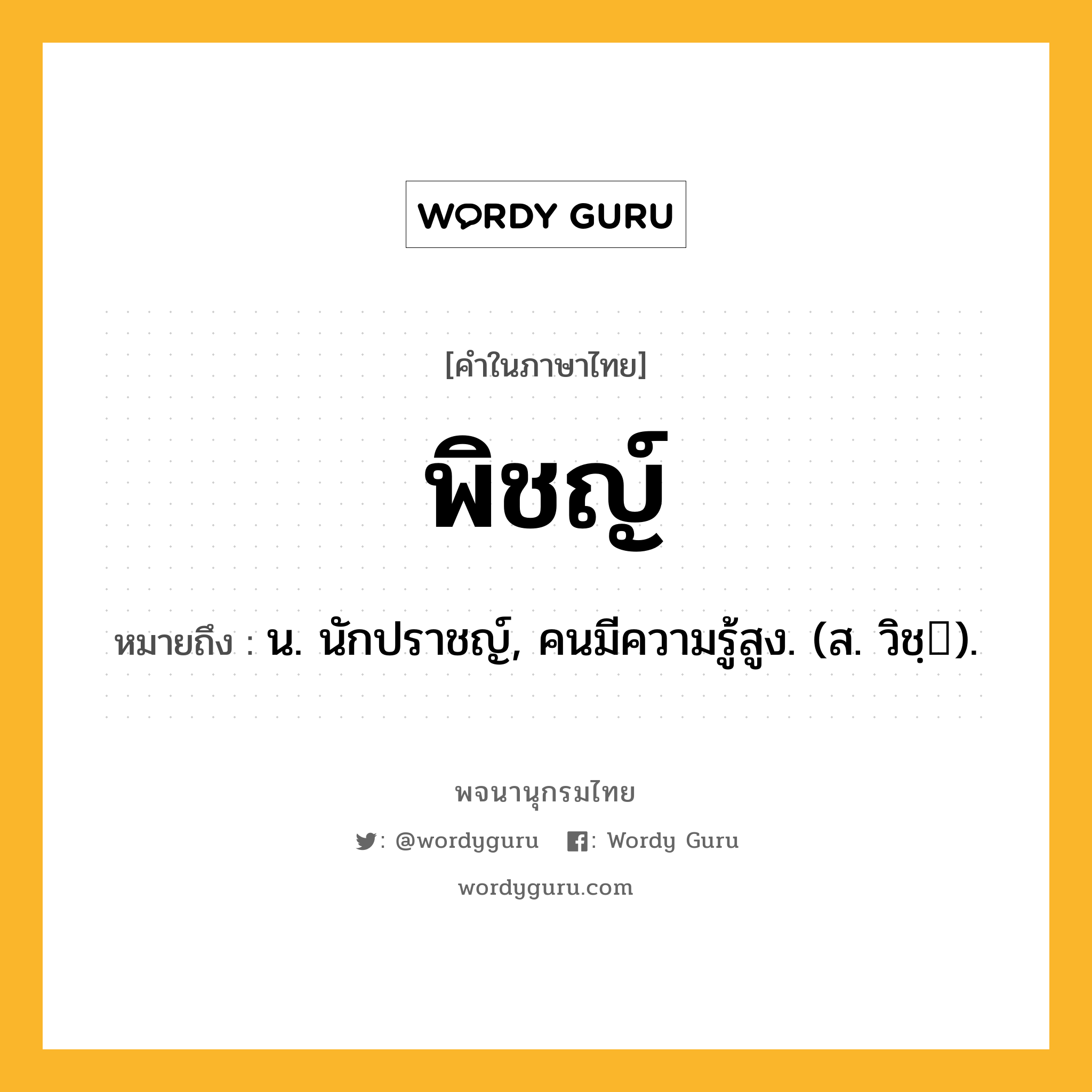 พิชญ์ ความหมาย หมายถึงอะไร?, คำในภาษาไทย พิชญ์ หมายถึง น. นักปราชญ์, คนมีความรู้สูง. (ส. วิชฺ).