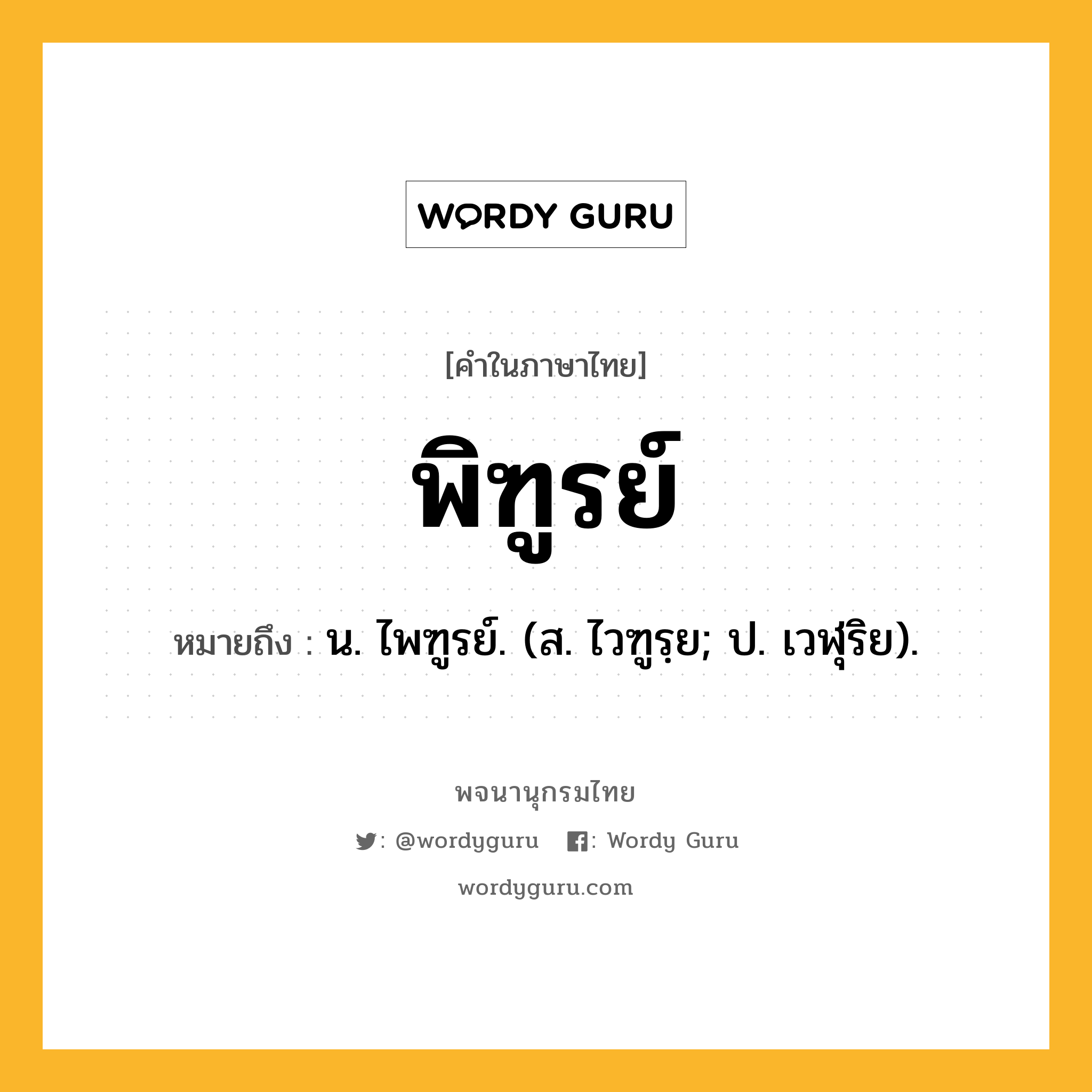 พิฑูรย์ ความหมาย หมายถึงอะไร?, คำในภาษาไทย พิฑูรย์ หมายถึง น. ไพฑูรย์. (ส. ไวฑูรฺย; ป. เวฬุริย).